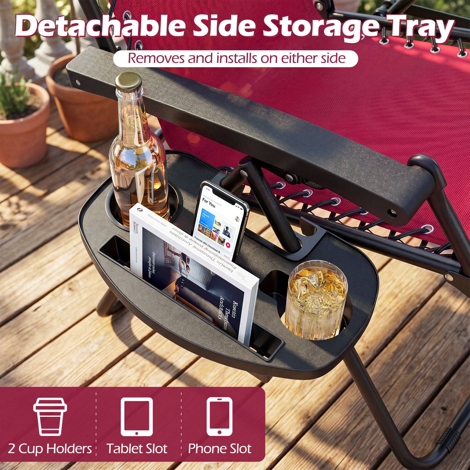Detachable Side Storage Tray  
Removes and installs on either side  

2 Cup Holders  
Tablet Slot  
Phone Slot