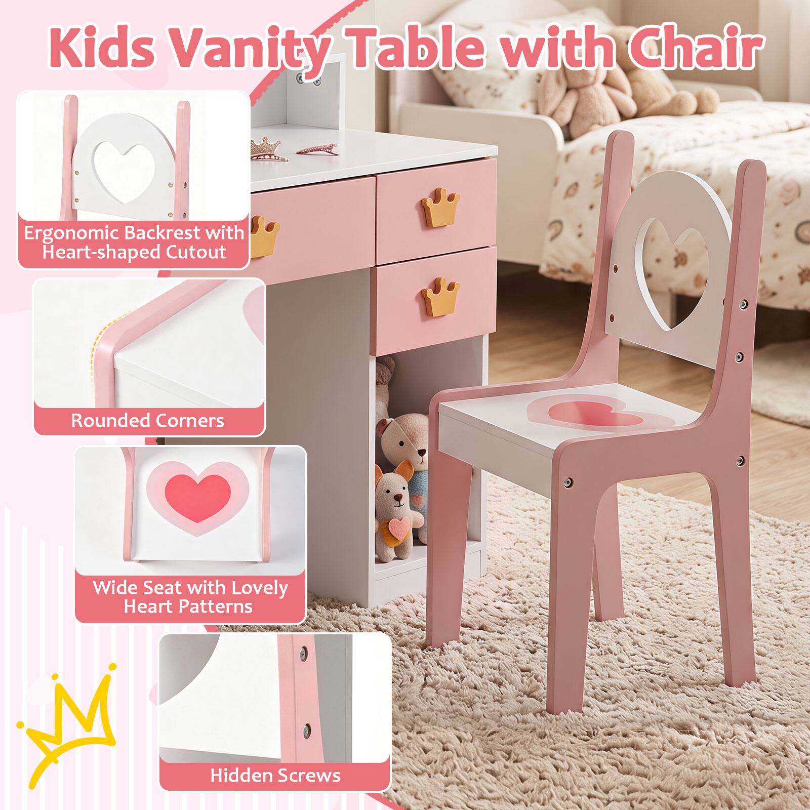 Kids Vanity Table with Chair

- Ergonomic Backrest with Heart-shaped Cutout
- Rounded Corners
- Wide Seat with Lovely Heart Patterns
- Hidden Screws
