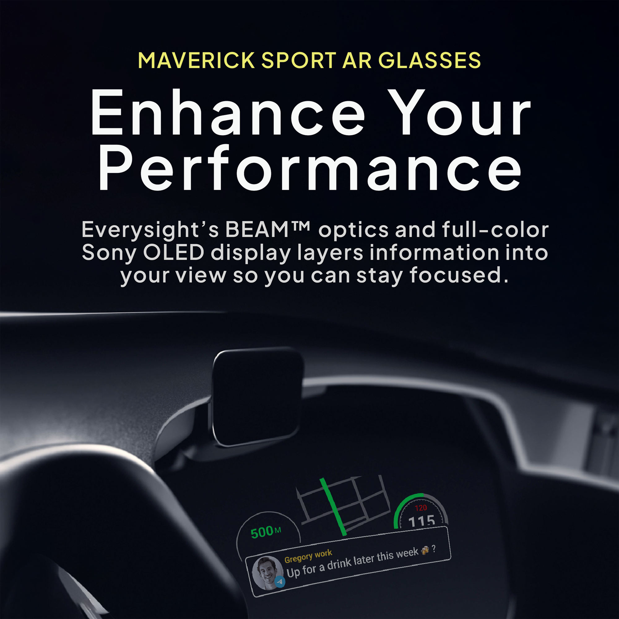 MAVERICK SPORT AR GLASSES  
Enhance Your Performance  

Eversight's BEAM™ optics and full-color Sony OLED display layers information into your view so you can stay focused.  

120 115 500  
week 2 Gregory work this drink later for a Up