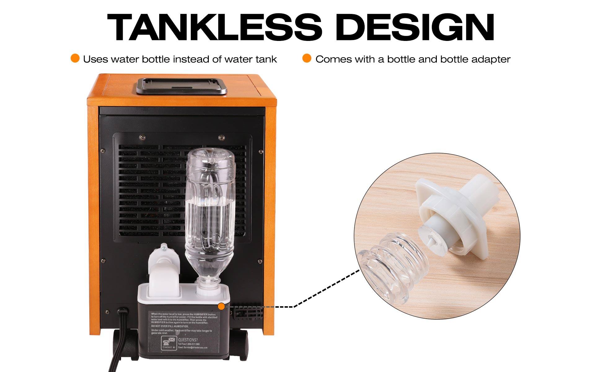 TANKLESS DESIGN  
- Uses water bottle instead of water tank  
- Comes with a bottle and bottle adapter  

QUESTIONS?  
Call 1-800-123-4567