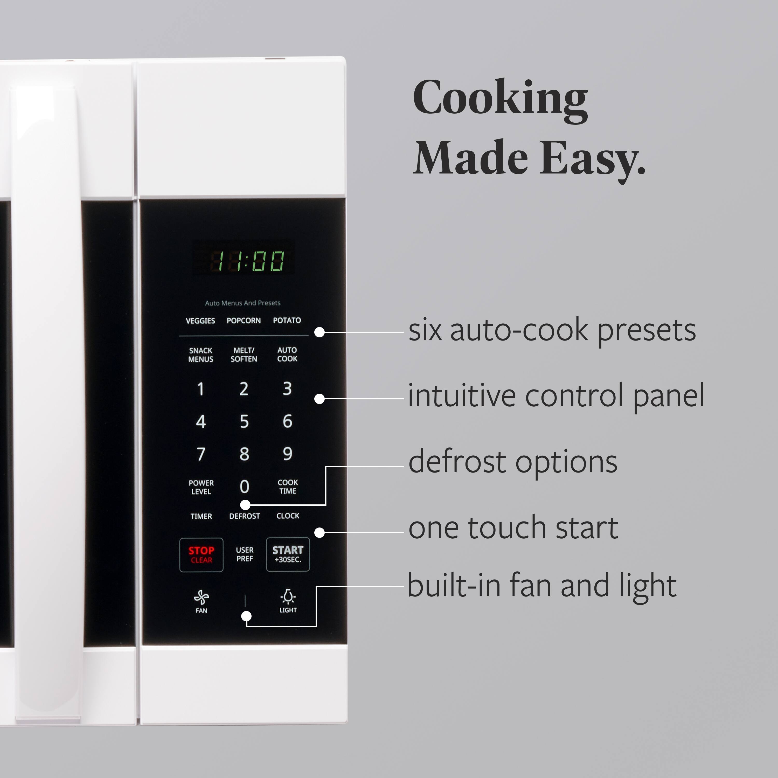 Cooking Made Easy.

- Six auto-cook presets
- Intuitive control panel
- Defrost options
- One touch start
- Built-in fan and light

Auto Menus And Presets  
VEGGIES POPCORN POTATO  
SNACK MELT/SOFTEN AUTO  
COOK  
1 2 3 4 5 6 7 8 9  
POWER COOK LEVEL 0 TIME  
TIMER DEFROST CLOCK  
STOP USER START CLEAR  
PREF +30SEC.  
FAN LIGHT
