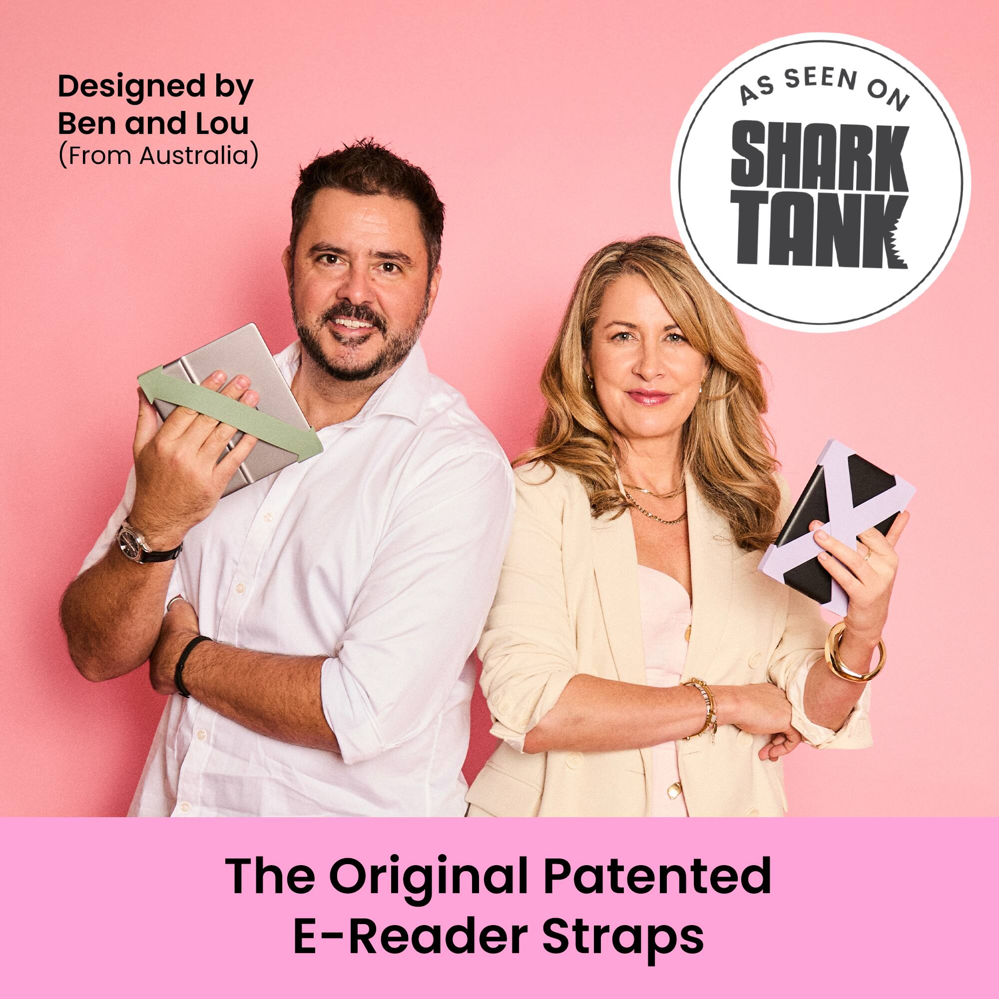 Designed by Ben and Lou  
(From Australia)  

AS SEEN ON  
SHARK TANK  

The Original Patented E-Reader Straps