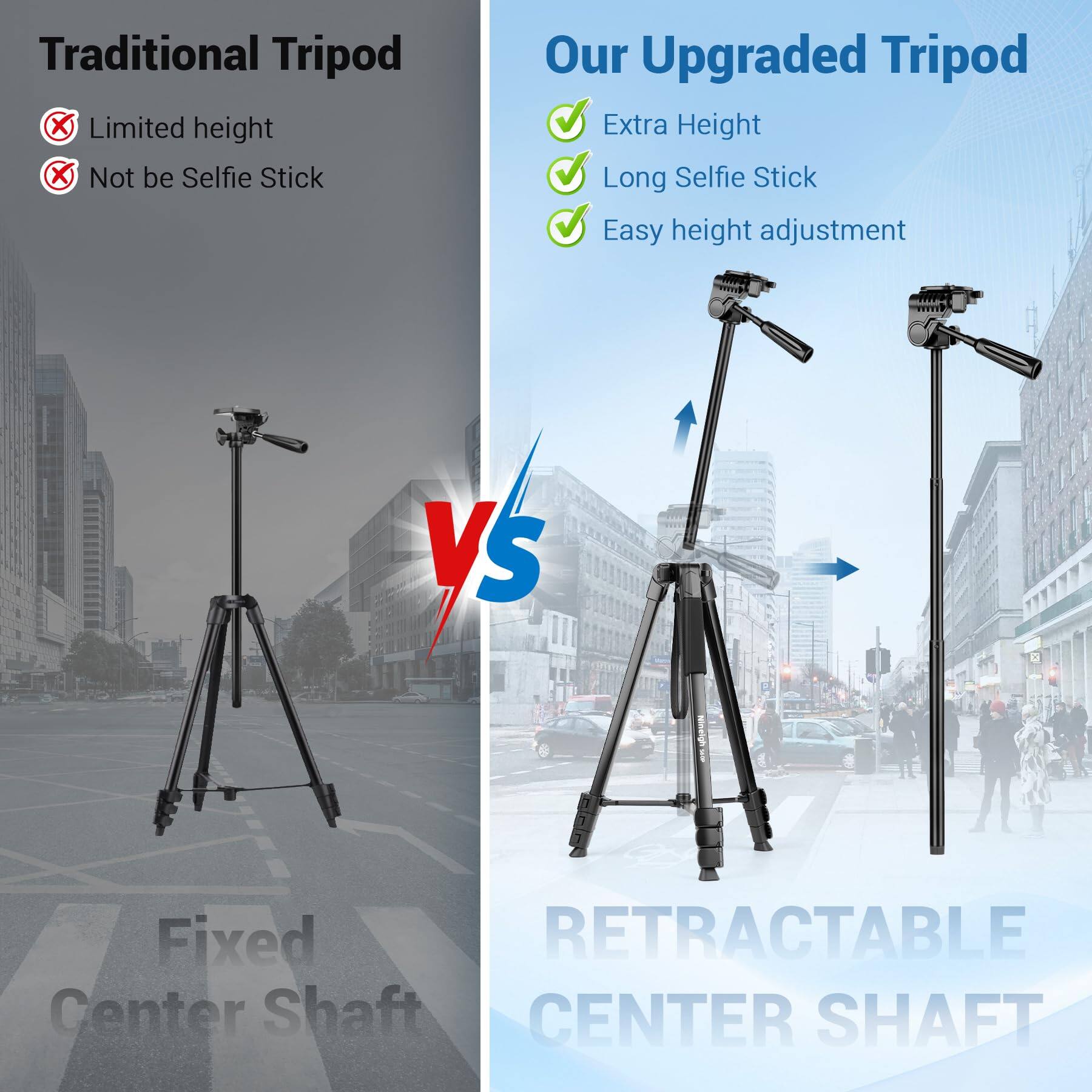 Traditional Tripod  
- Limited height  
- Not be Selfie Stick  

Our Upgraded Tripod  
- Extra Height  
- Long Selfie Stick  
- Easy height adjustment  

Fixed Center Shaft  
RETRACTABLE CENTER SHAFT