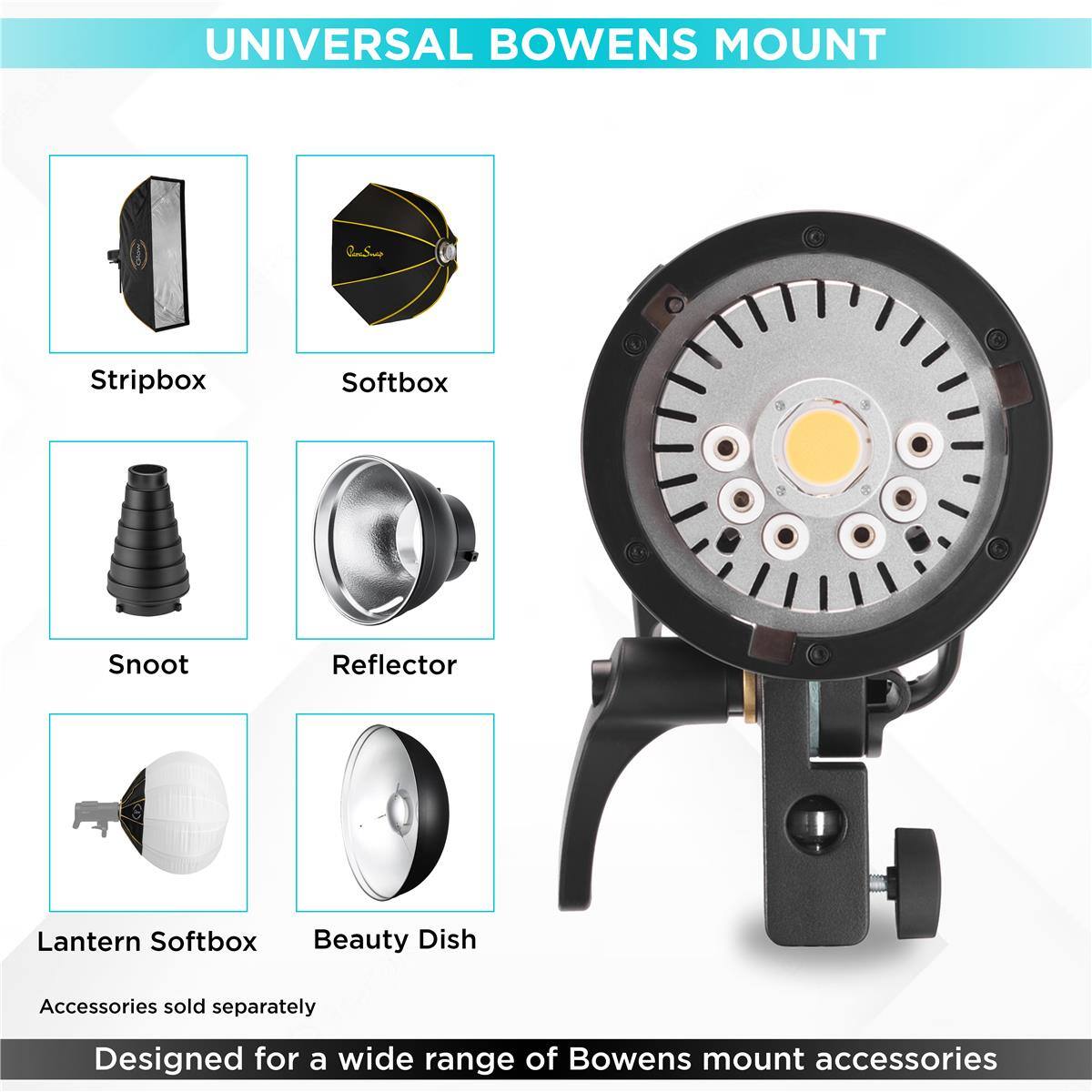 UNIVERSAL BOWENS MOUNT

Stripbox Softbox Snoot Reflector Lantern Softbox Beauty Dish

Accessories sold separately

Designed for a wide range of Bowens mount accessories