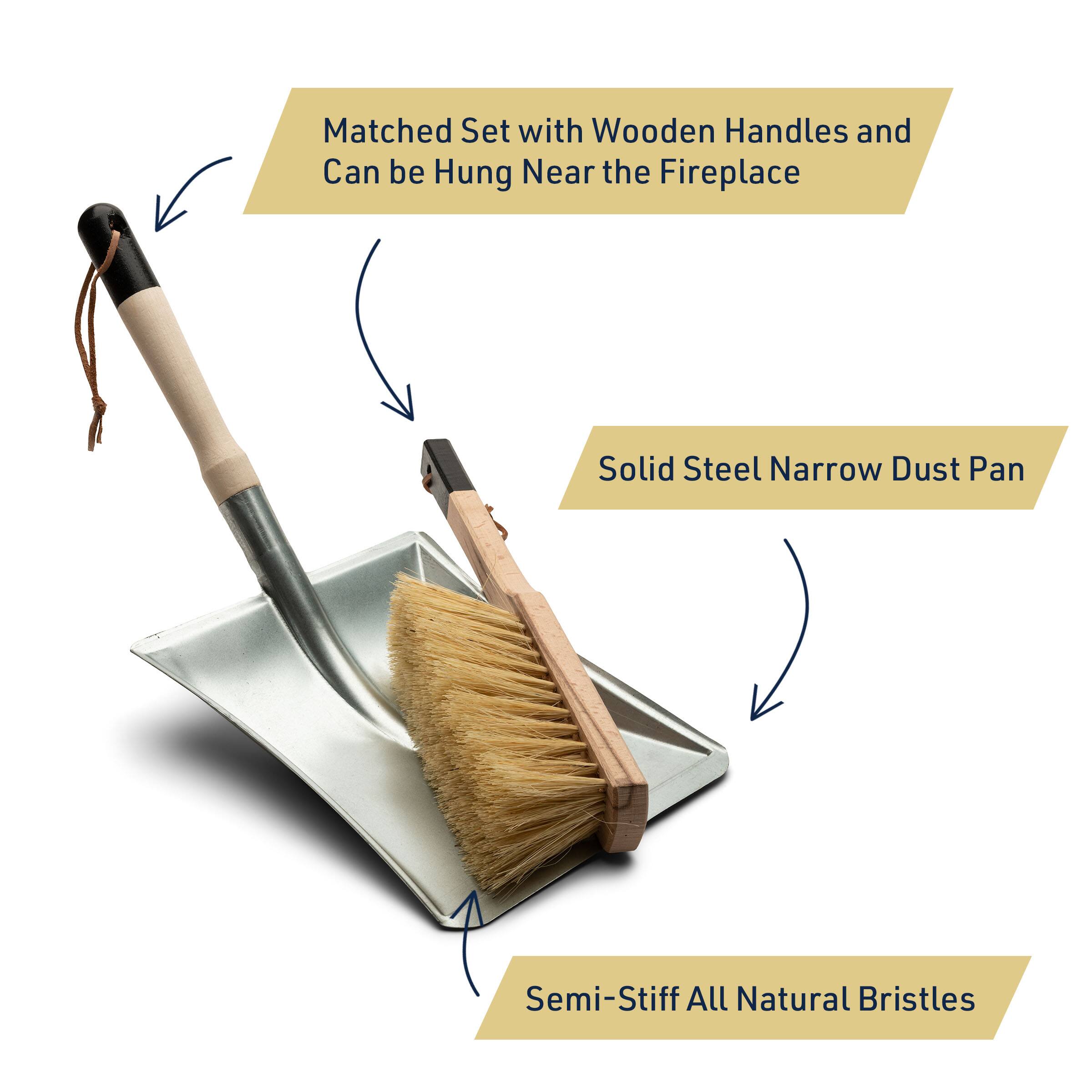 Matched Set with Wooden Handles and Can be Hung Near the Fireplace  
Solid Steel Narrow Dust Pan  
Semi-Stiff All Natural Bristles