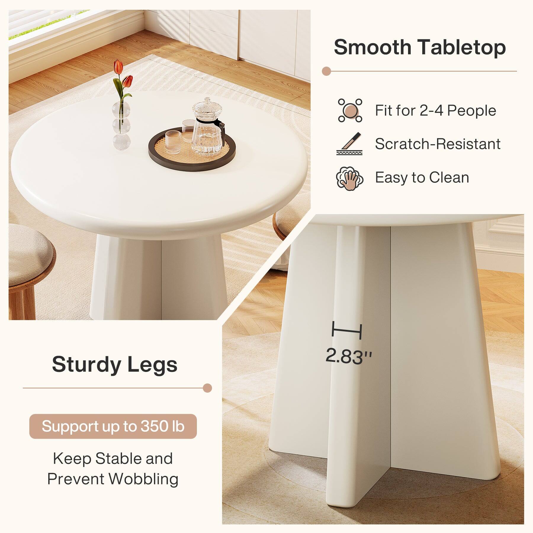 Smooth Tabletop  
Fit for 2-4 People  
Scratch-Resistant  
Easy to Clean  

Sturdy Legs  
2.83"  
Support up to 350 lb  
Keep Stable and Prevent Wobbling
