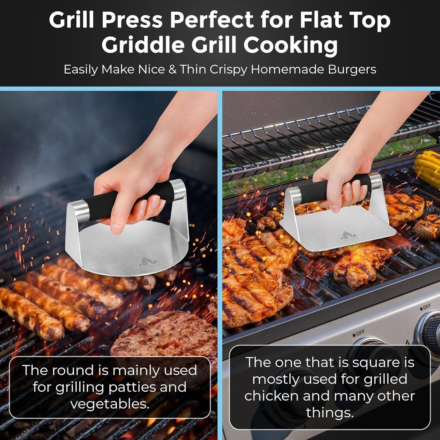 Grill Press Perfect for Flat Top Griddle Grill Cooking  
Easily Make Nice & Thin Crispy Homemade Burgers  

The round is mainly used for grilling patties and vegetables.  

The one that is square is mostly used for grilled chicken and many other things.