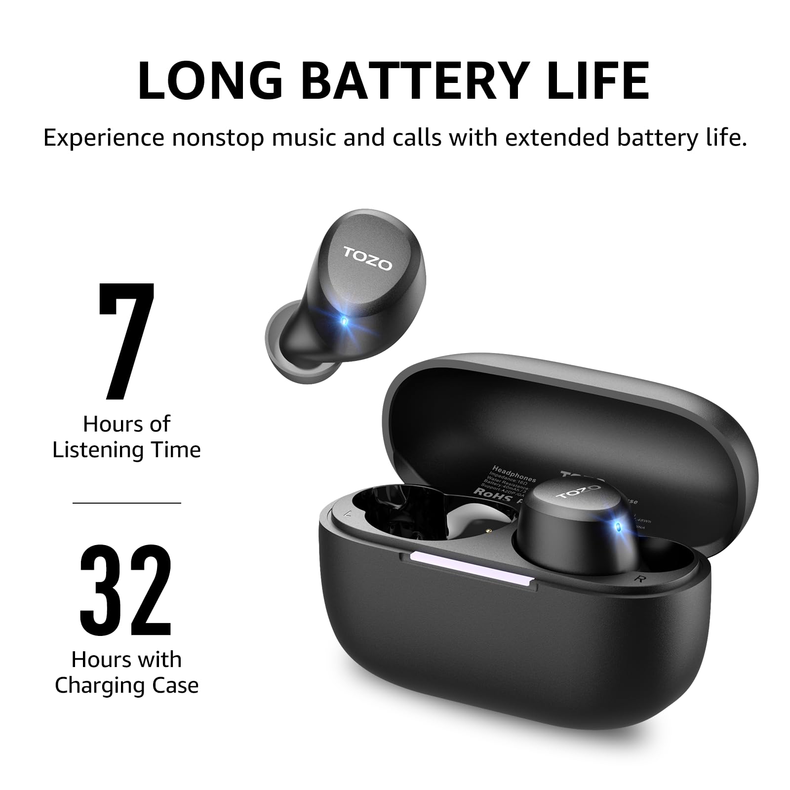 LONG BATTERY LIFE

Experience nonstop music and calls with extended battery life.

7 Hours of Listening Time

32 Hours with Charging Case

TOZO Headphones - ROHS I TOZO