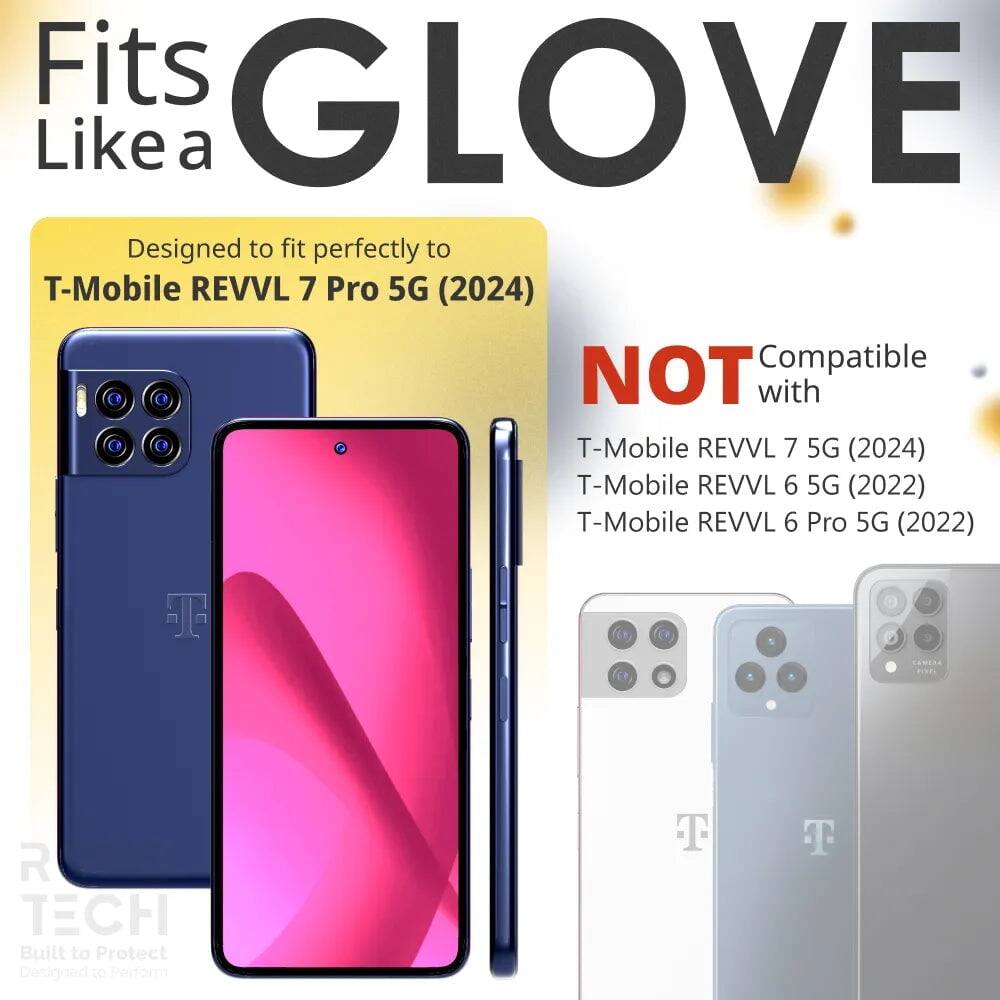 Fits GLOVE Like a  
Designed to fit perfectly to T-Mobile REVVL 7 Pro 5G (2024)  
NOT Compatible with  
T-Mobile REVVL 7 5G (2024)  
T-Mobile REVVL 6 5G (2022)  
T-Mobile REVVL 6 Pro 5G (2022)  

Built to Protect  
Designed to Perform