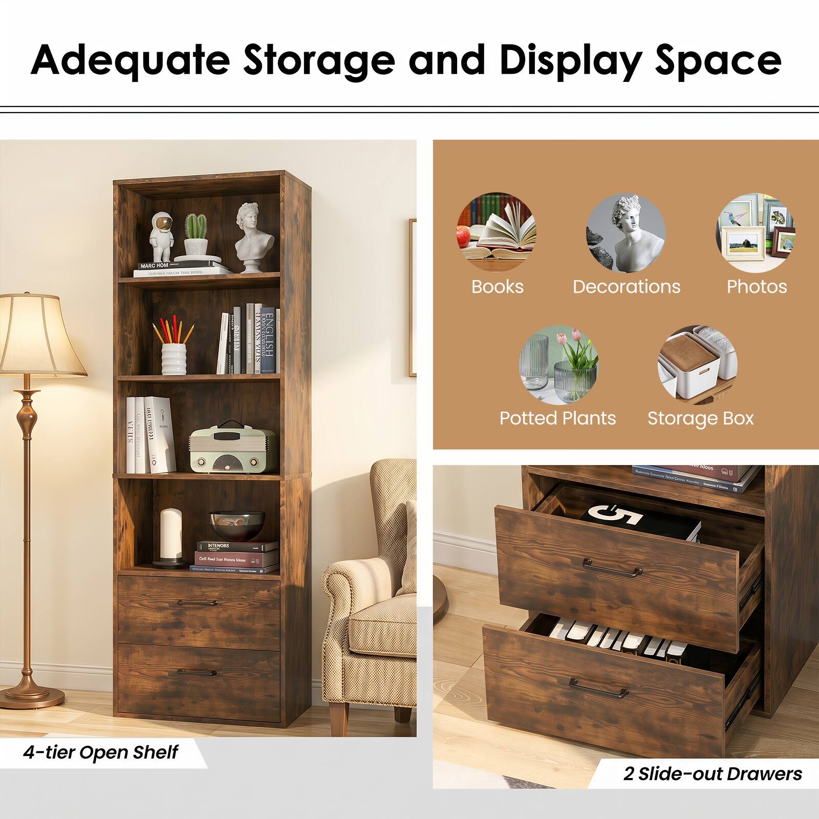 Adequate Storage and Display Space

- 4-tier Open Shelf
- 2 Slide-out Drawers

Books
Decorations
Photos
Potted Plants
Storage Box