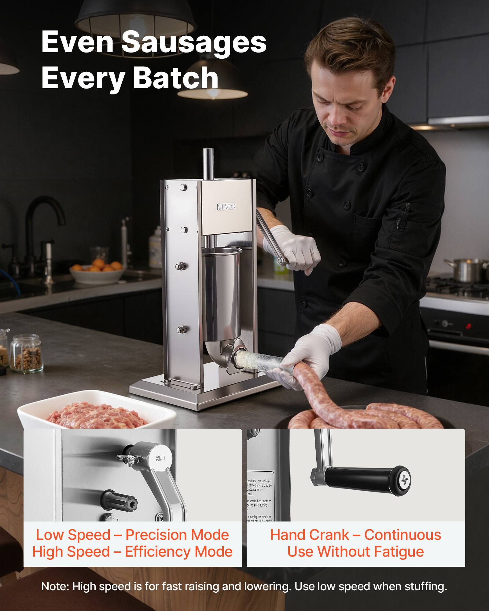 Even Sausages Every Batch

Low Speed - Precision Mode  
High Speed - Efficiency Mode

Hand Crank - Continuous Use Without Fatigue

Note: High speed is for fast raising and lowering. Use low speed when stuffing.