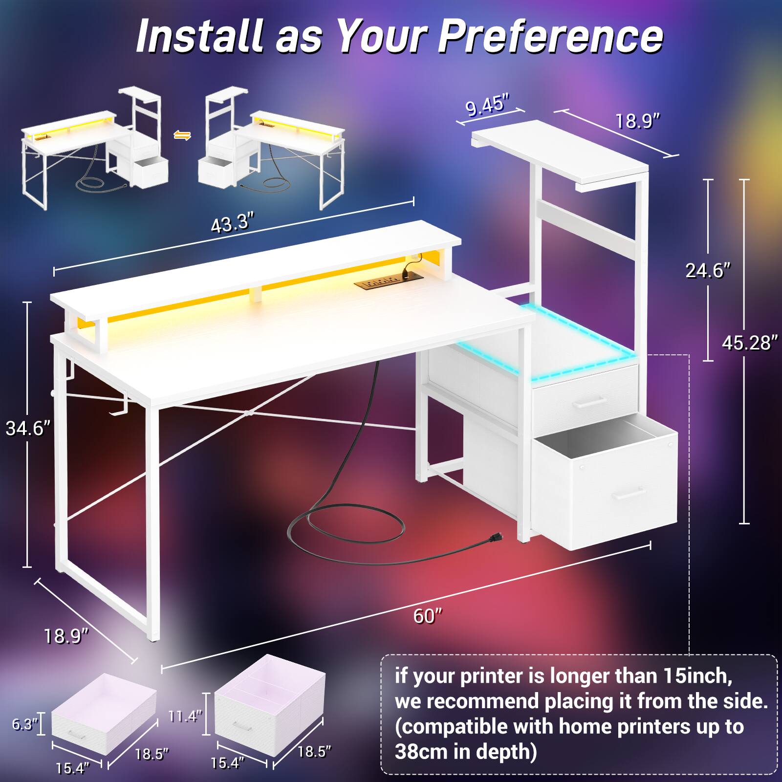Install as Your Preference

- 9.45"
- 18.9"
- 43.3"
- 24.6"
- 45.28"
- 34.6"
- 18.9"
- 60"
- 15.4"
- 11.4"
- 18.5"
- 15.4"
- 18.5"

If your printer is longer than 15 inches, we recommend placing it from the side. (compatible with home printers up to 38cm in depth)