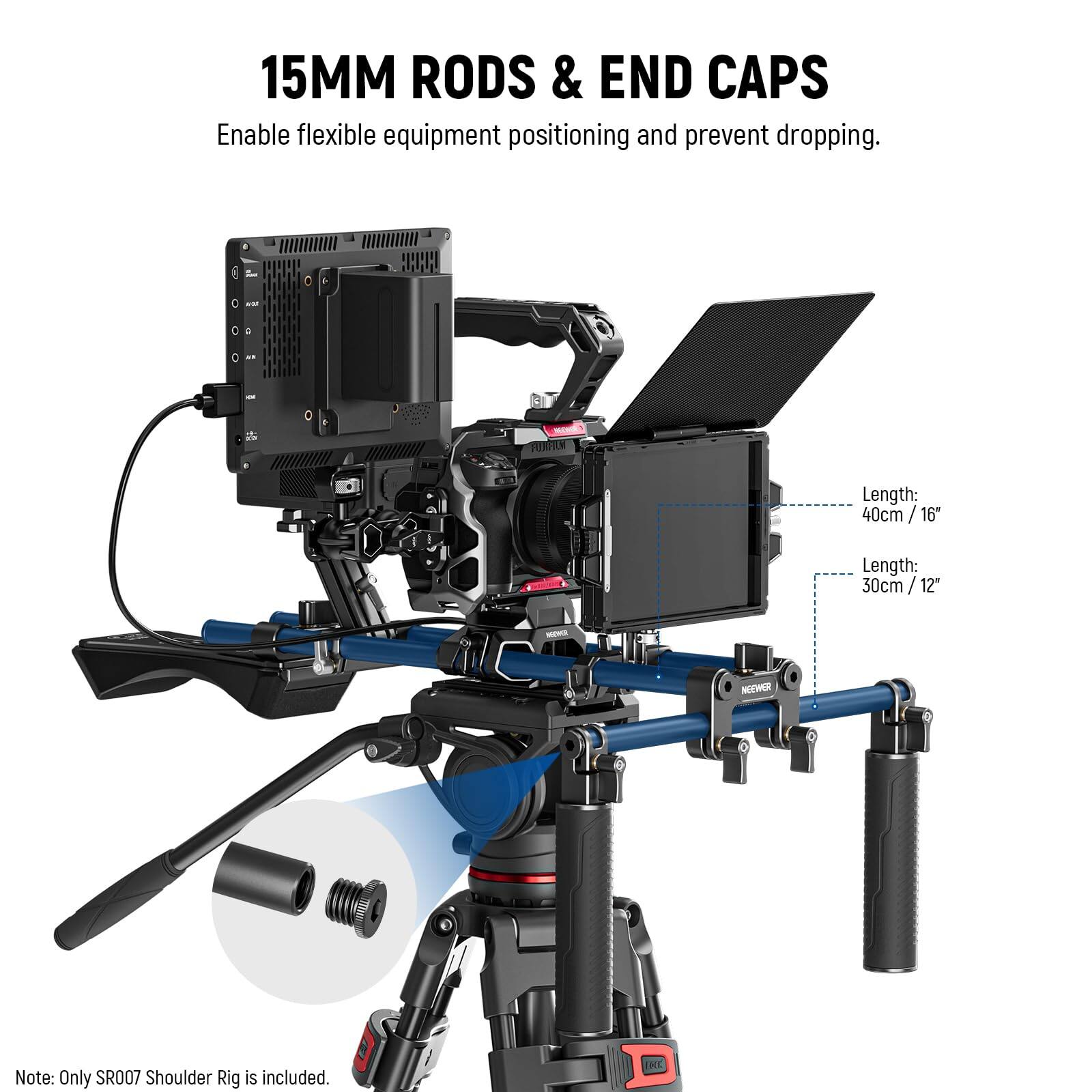 15MM RODS & END CAPS  
Enable flexible equipment positioning and prevent dropping.  

Length: 40cm / 16"  
Length: 30cm / 12"  

Note: Only SR007 Shoulder Rig is included.