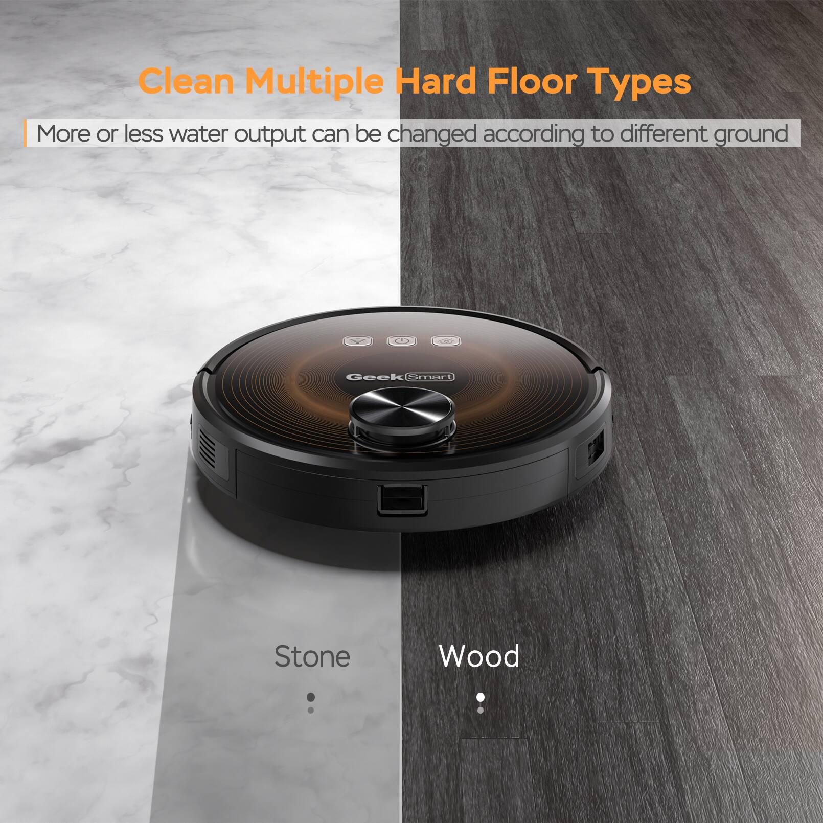 Clean Multiple Hard Floor Types  
More or less water output can be changed according to different ground  

Stone  
Wood