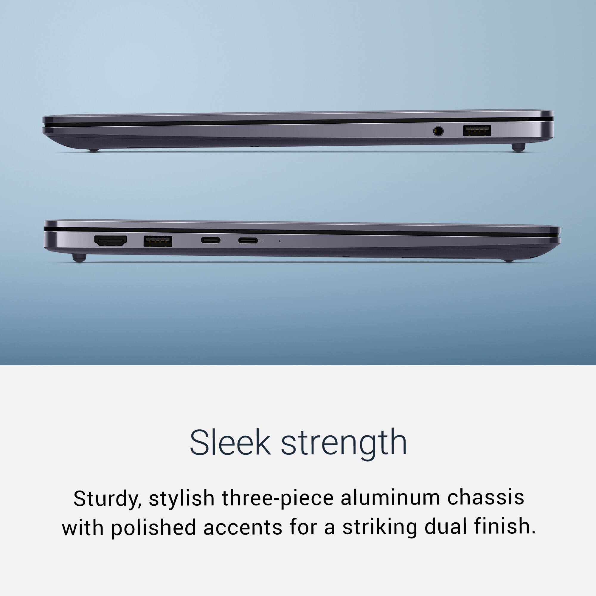 Sleek strength

Sturdy, stylish three-piece aluminum chassis with polished accents for a striking dual finish.