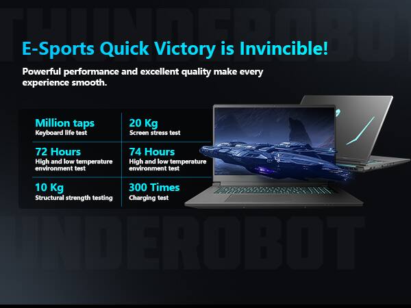 THUNDERPOOD E-Sports Quick Victory is Invincible! Powerful performance and excellent quality make every experience smooth.

- Million taps Keyboard life test
- 20 Kg Screen stress test
- 72 Hours High and low temperature environment test
- 74 Hours High and low temperature environment test
- 10 Kg Structural strength testing
- 300 Times Charging test

INDEROBOT