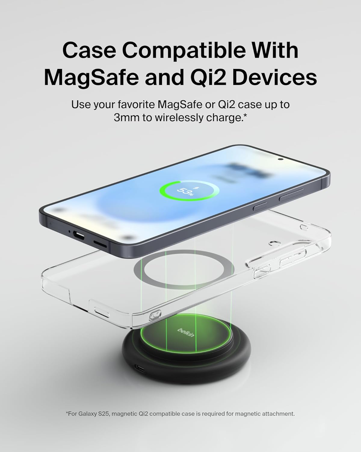 Case Compatible With MagSafe and Qi2 Devices

Use your favorite MagSafe or Qi2 case up to 3mm to wirelessly charge.*

*For Galaxy S25, magnetic Qi2 compatible case is required for magnetic attachment.