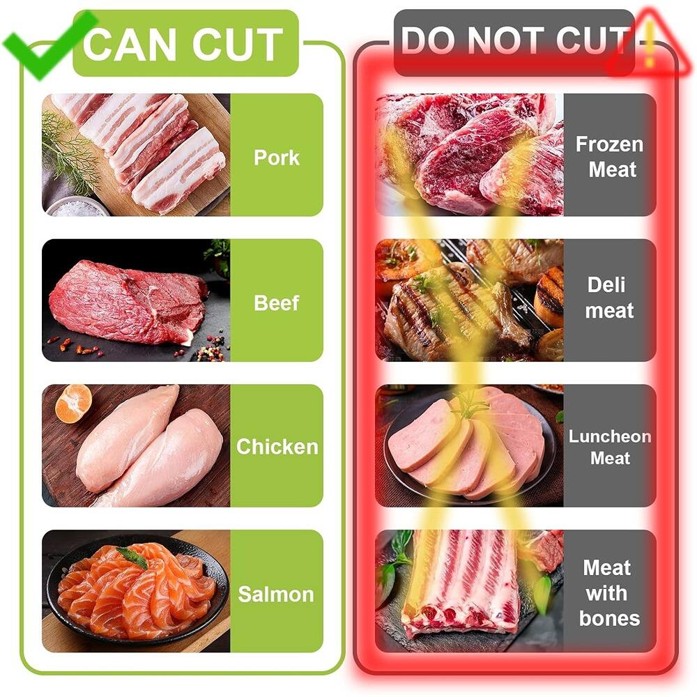 **CAN CUT**

- Pork
- Beef
- Chicken
- Salmon

**DO NOT CUT**

- Frozen Meat
- Deli meat
- Luncheon Meat
- Meat with bones