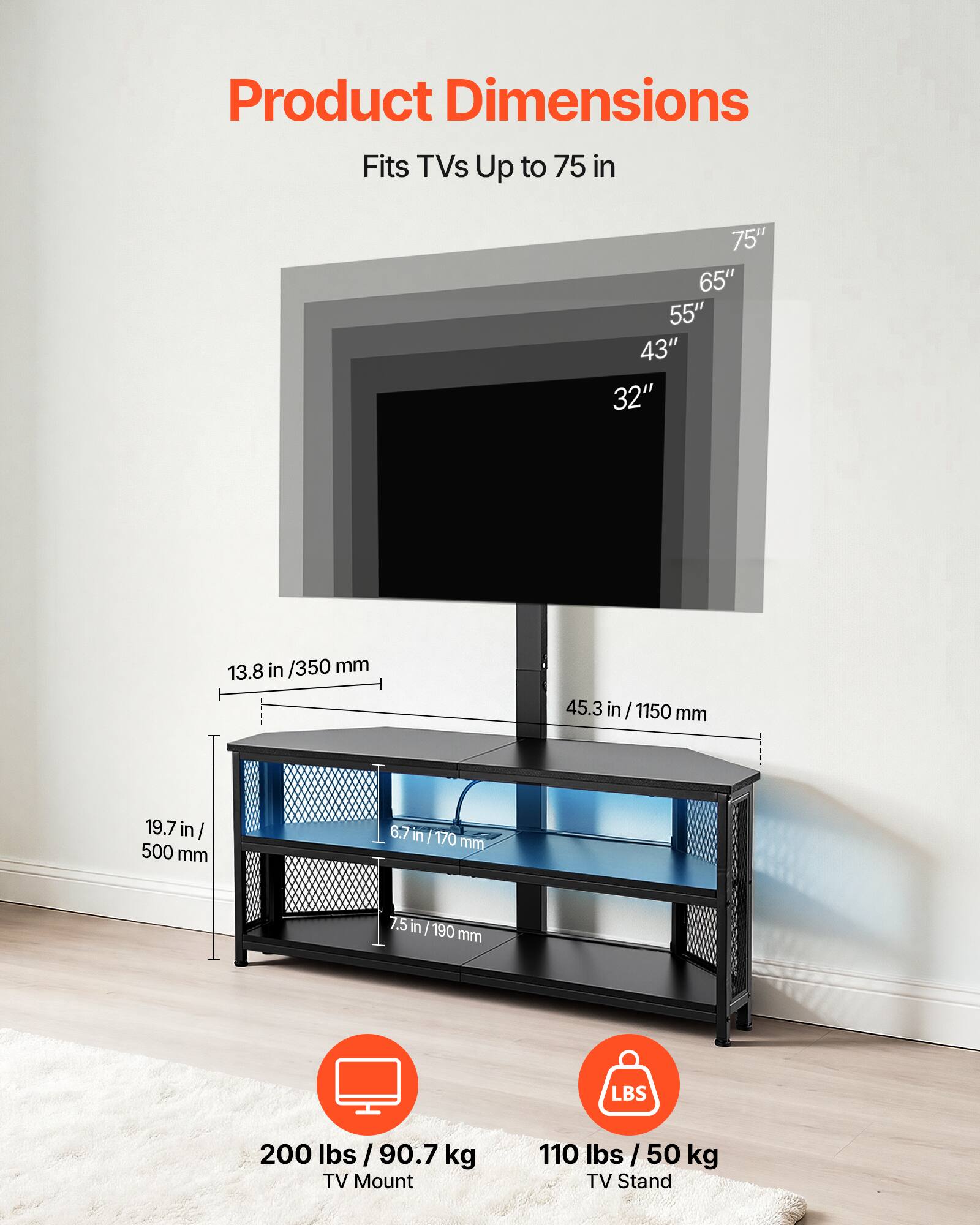 Product Dimensions

Fits TVs Up to 75 in

75" 65" 55" 43" 32"

13.8 in / 350 mm

45.3 in / 1150 mm

19.7 in / 500 mm

6.7 in / 170 mm

7.5 in / 190 mm

200 lbs / 90.7 kg

TV Mount

110 lbs / 50 kg

TV Stand