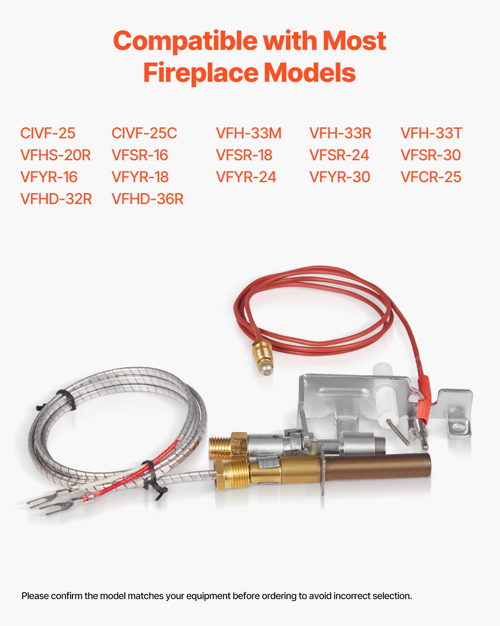 Compatible with Most Fireplace Models

- CIVF-25
- CIVF-25C
- VFH-33M
- VFH-33R
- VFH-33T
- VFHS-20R
- VFSR-16
- VFSR-18
- VFSR-24
- VFSR-30
- VFYR-16
- VFYR-18
- VFYR-24
- VFYR-30
- VFCR-25
- VFHD-32R
- VFHD-36R

Please confirm the model matches your equipment before ordering to avoid incorrect selection.