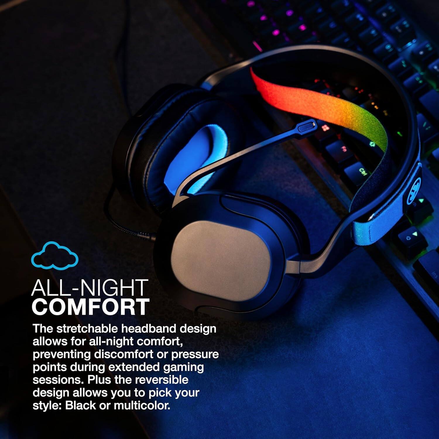 **ALL-NIGHT COMFORT**

The stretchable headband design allows for all-night comfort, preventing discomfort or pressure points during extended gaming sessions. Plus the reversible design allows you to pick your style: Black or multicolor.
