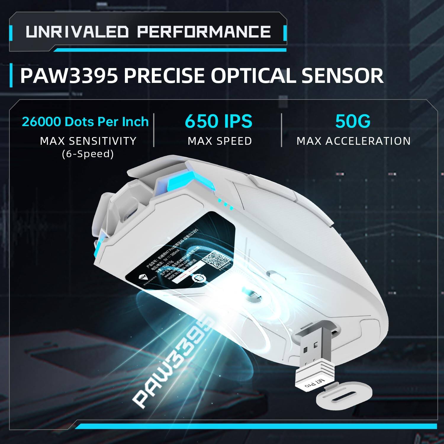UNRIVALED PERFORMANCE  
PAW3395 PRECISE OPTICAL SENSOR  

26000 Dots Per Inch  
MAX SENSITIVITY (6-Speed)  

650 IPS  
MAX SPEED  

50G  
MAX ACCELERATION
