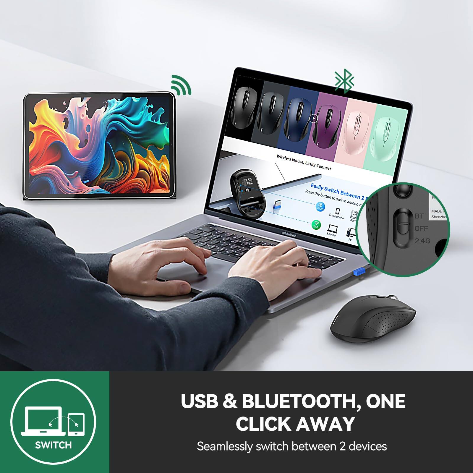 USB & BLUETOOTH, ONE CLICK AWAY  
Seamlessly switch between 2 devices  

Wireless Mouse Easily Connect  
Easily Switch Between 2 Devices  
Press the button 10 times to switch among 2 devices  

MADE IN SHENZHEN  
BT OFF  
2.4G