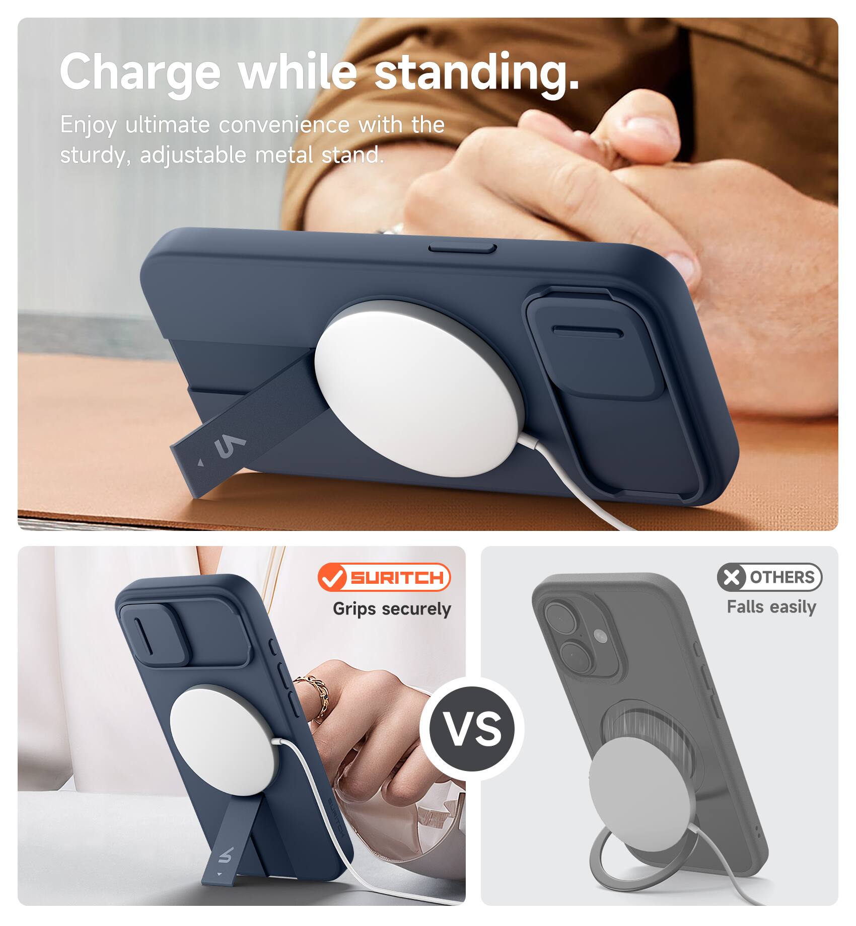 Charge while standing.  
Enjoy ultimate convenience with the sturdy, adjustable metal stand.  

SURITCH  
Grips securely  

VS  

OTHERS  
Falls easily