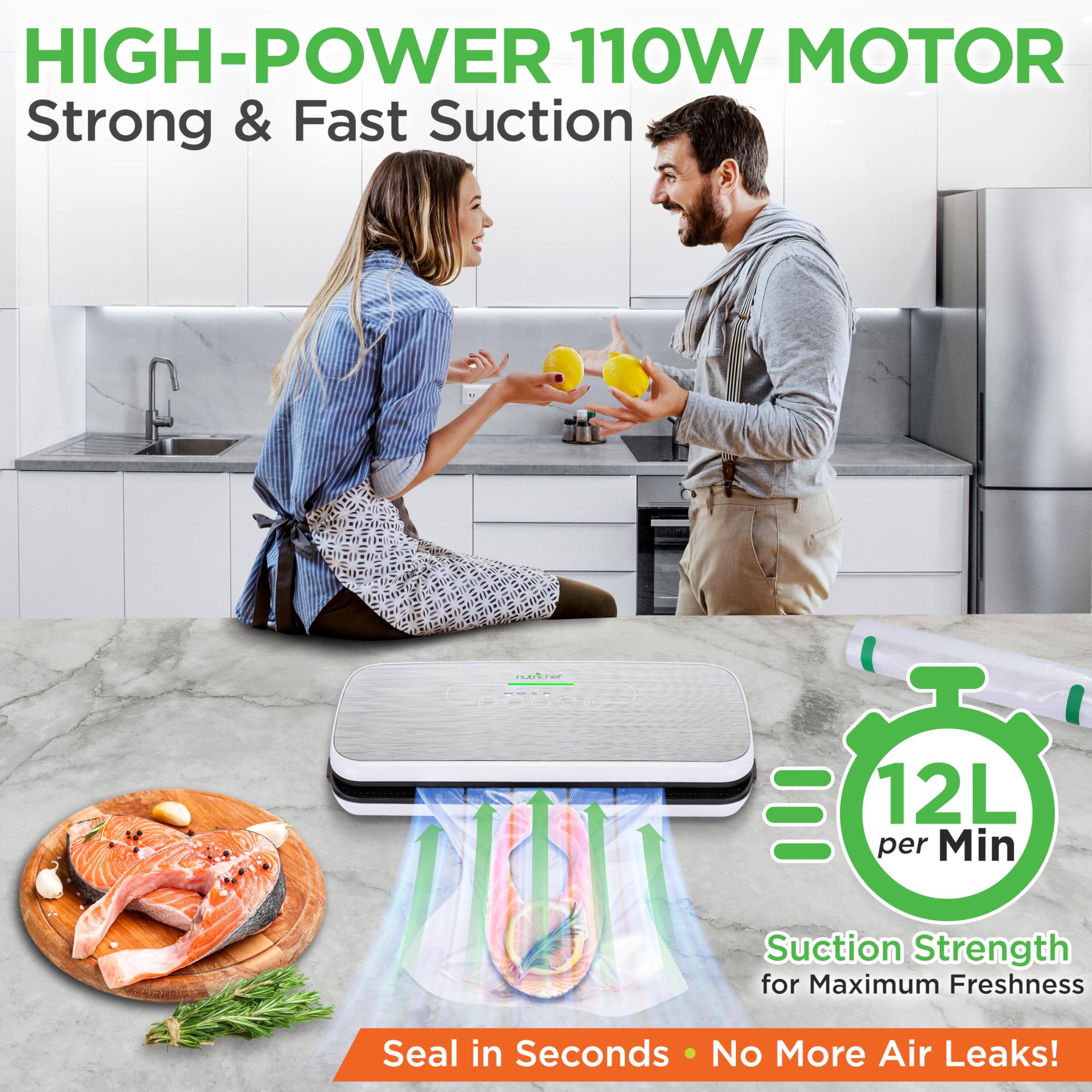 HIGH-POWER 110W MOTOR  
Strong & Fast Suction  

12L per Min  
Suction Strength for Maximum Freshness  

Seal in Seconds • No More Air Leaks!