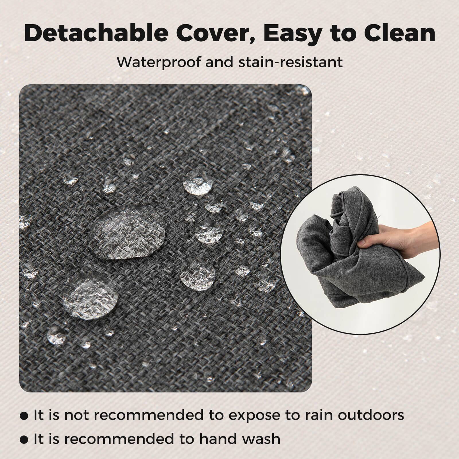 Detachable Cover, Easy to Clean  
Waterproof and stain-resistant  

- It is not recommended to expose to rain outdoors  
- It is recommended to hand wash