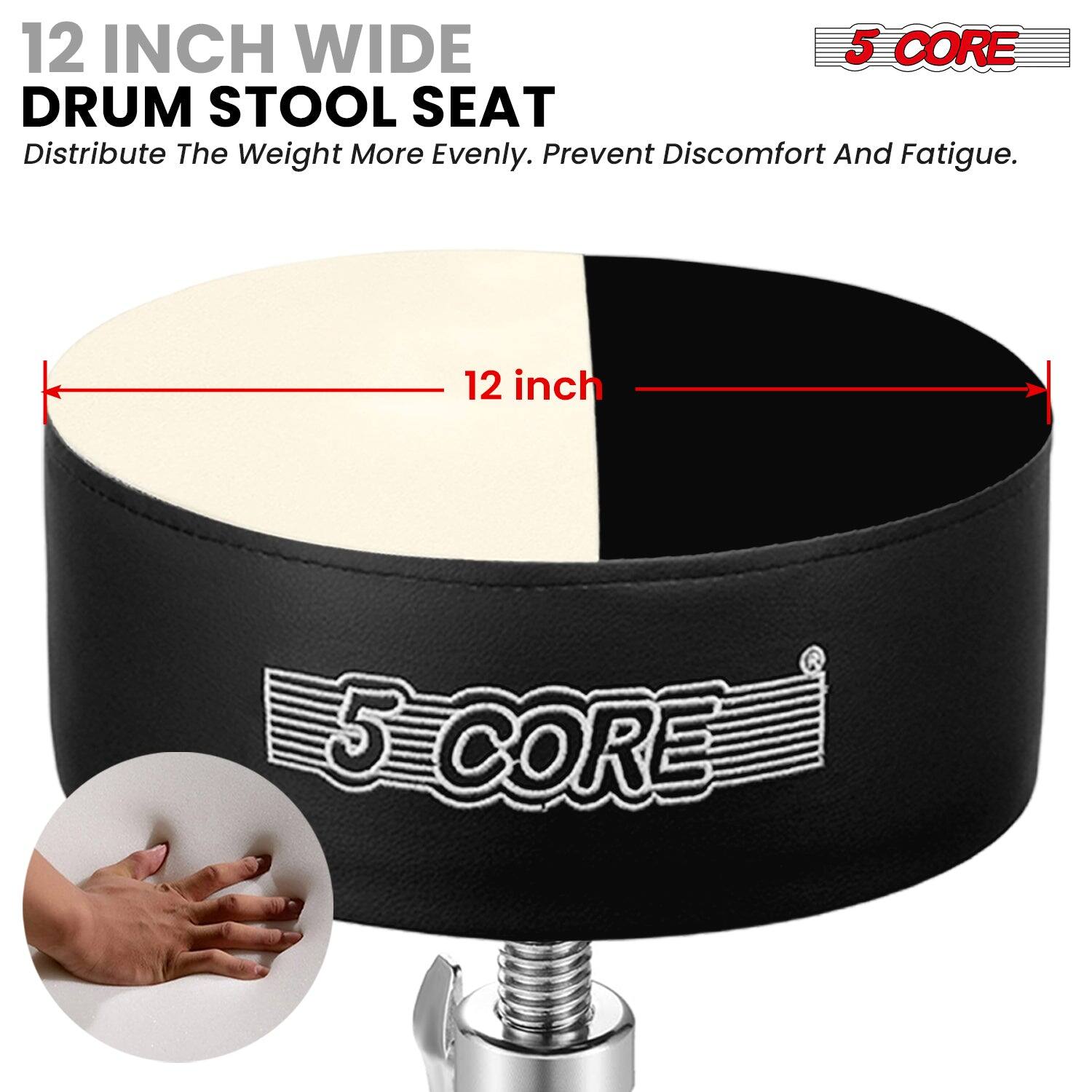 12 INCH WIDE DRUM STOOL SEAT  
Distribute The Weight More Evenly. Prevent Discomfort And Fatigue.  
12 inch 5 CORE  
5 CORE