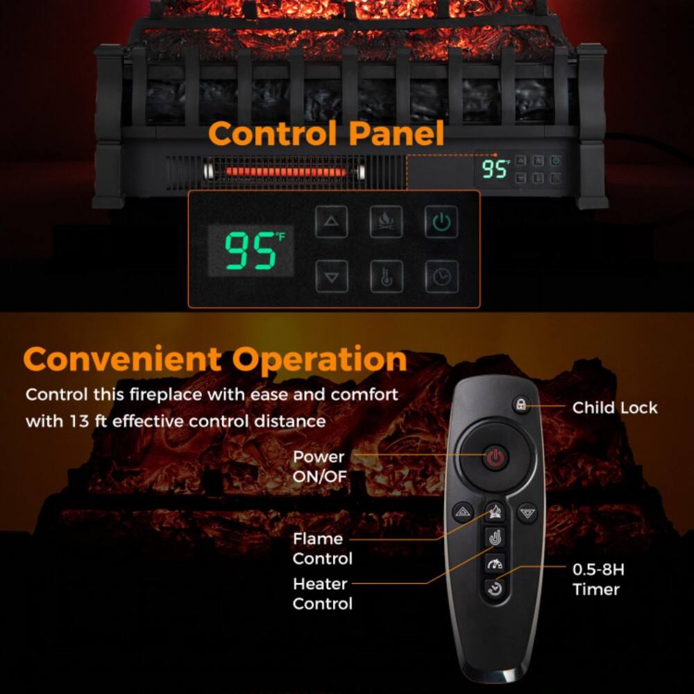 Control Panel 95

Convenient Operation  
Control this fireplace with ease and comfort with 13 ft effective control distance

- Power ON/OFF
- Flame Control
- Heater Control
- 0.5-8H Timer
- Child Lock