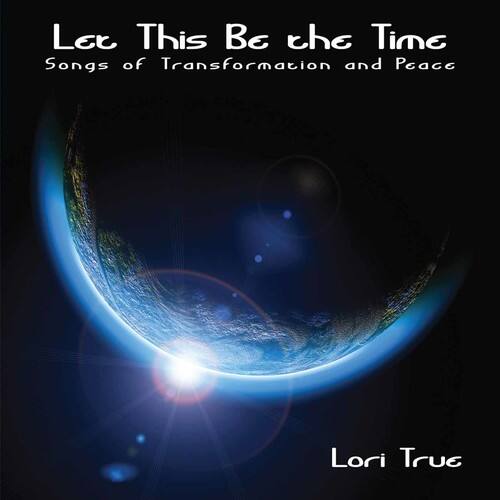Let This Be the Time  
Songs of Transformation and Peace  

Lori True