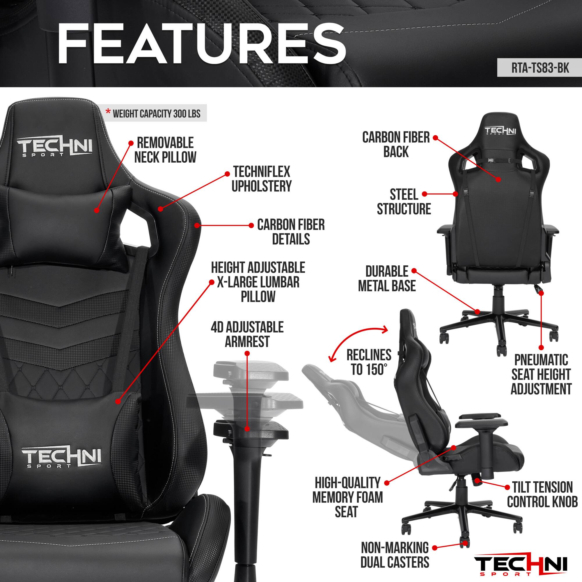 **FEATURES**

- WEIGHT CAPACITY 300 LBS
- REMOVABLE NECK PILLOW
- TECHNIFLEX UPHOLSTERY
- CARBON FIBER DETAILS
- HEIGHT ADJUSTABLE X-LARGE LUMBAR PILLOW
- 4D ADJUSTABLE ARMREST
- RECLINES TO 150°
- PNEUMATIC SEAT HEIGHT ADJUSTMENT
- HIGH-QUALITY MEMORY FOAM SEAT
- TILT TENSION CONTROL KNOB
- NON-MARKING DUAL CASTERS
- CARBON FIBER BACK
- STEEL STRUCTURE
- DURABLE METAL BASE