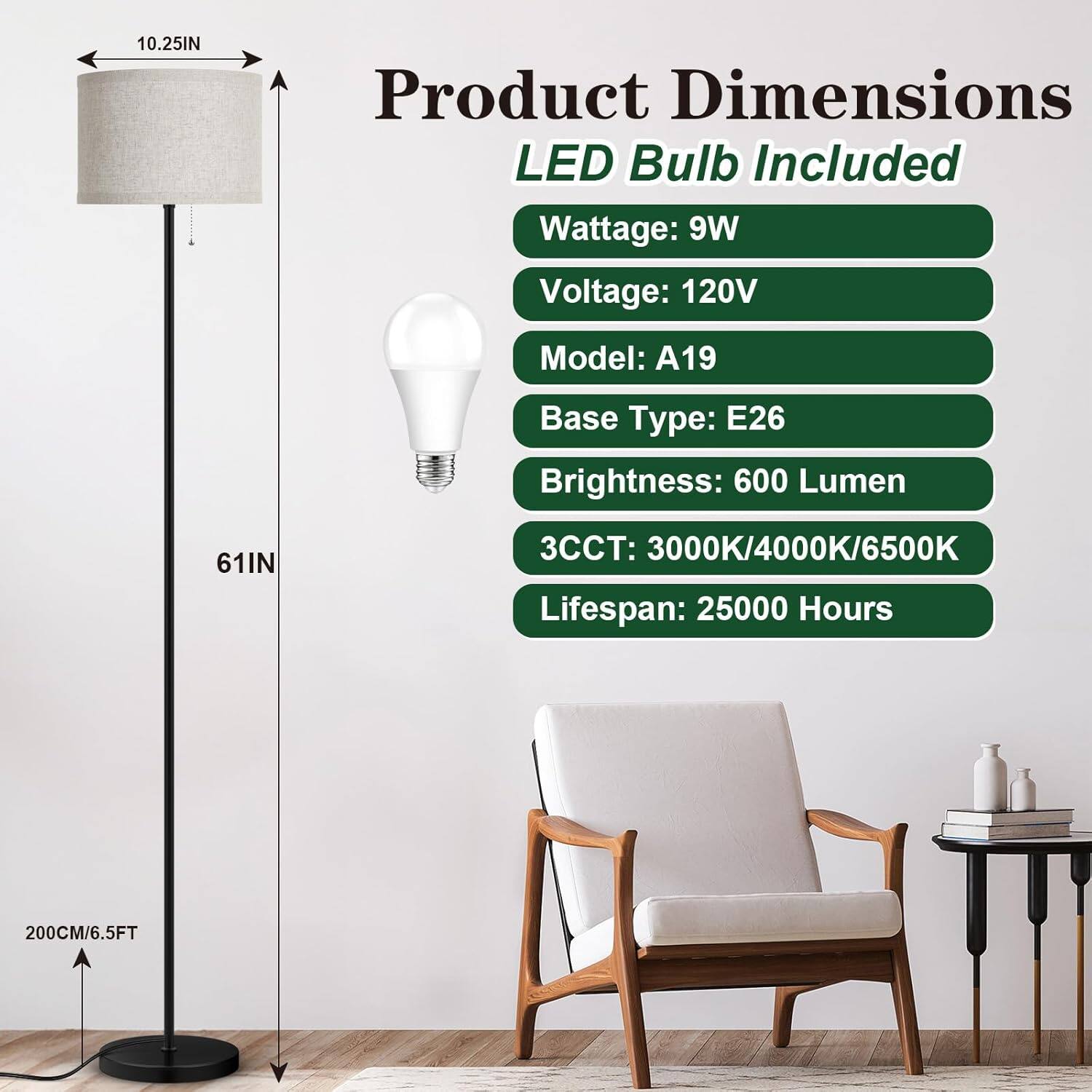 Product Dimensions  
LED Bulb Included  
- Wattage: 9W  
- Voltage: 120V  
- Model: A19  
- Base Type: E26  
- Brightness: 600 Lumen  
- 3CCT: 3000K/4000K/6500K  
- Lifespan: 25000 Hours  

Dimensions:  
- Height: 200CM/6.5FT  
- Lampshade Diameter: 10.25IN  
- Lampshade Height: 61IN