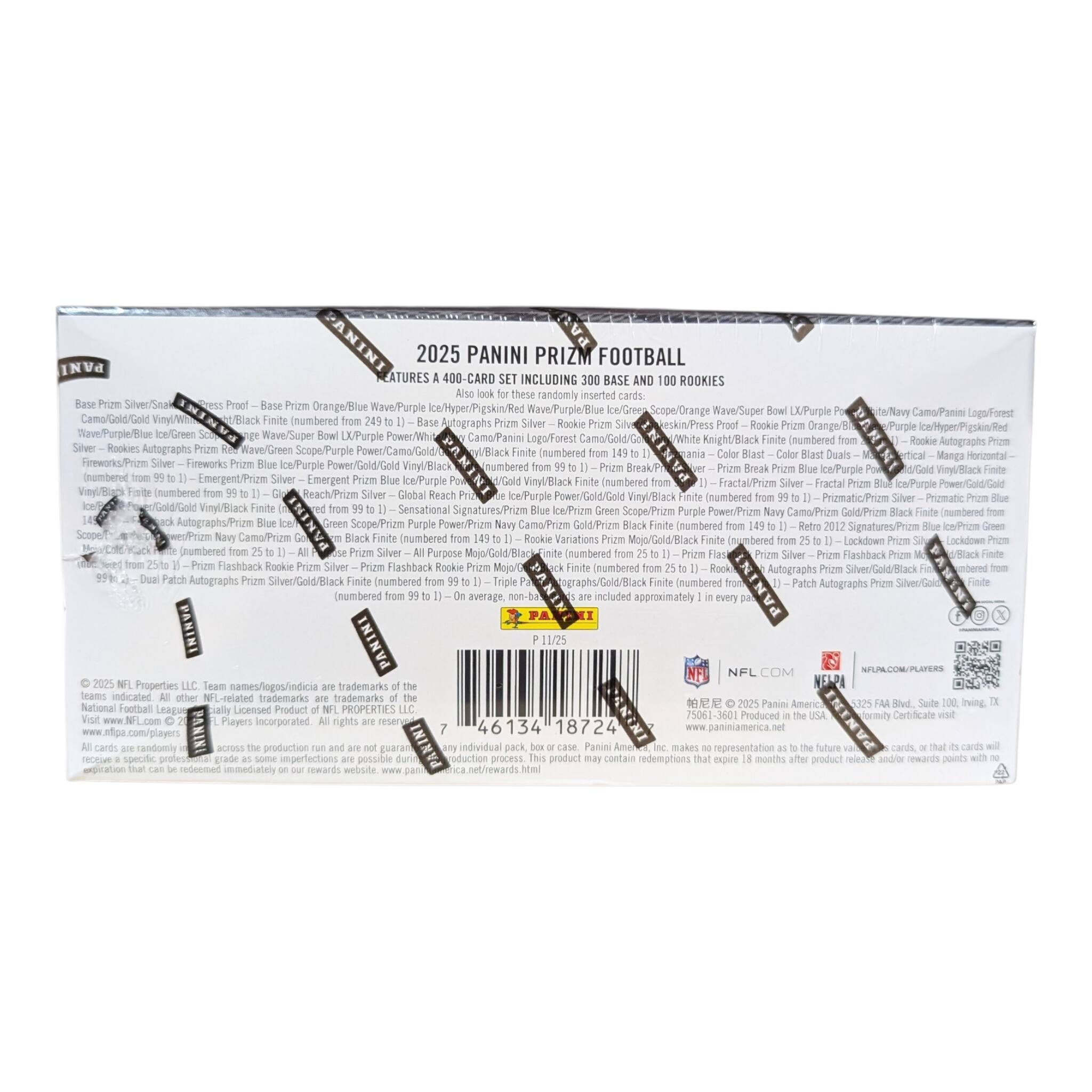 2025 PANINI PRIZM FOOTBALL  
400-CARD SET INCLUDING 300 BASE AND 100 ROOKIES  
randomly inserted cards:  
- Prizm Orange/Blue Wave  
- Purple Ice  
- Green Wave  
- Orange LX  
- Purple Power  
- Navy Camo  
- Panini Logo  
- Forest Camo  
- Gold  
- Gold Vinyl  
- Black Finite (numbered)  
- Autographs  
- Silver Rookie  
- Prizm Orange  
- Purple Ice  
- Green Wave  
- Super LX  
- Purple Power  
- White Camo  
- Panini Camo  
- Gold  
- Gold Vinyl  
- Black Finite (numbered)  
- Autographs  
- Horizontal  
- Manga Fireworks  
- Prize Fireworks  
- Purple Power  
- Gold  
- Gold Vinyl  
- Black (numbered)  
- Emergent  
- Prizm Silver  
- Emergent Ice  
- Purple Power  
- Gold  
- Gold Vinyl  
- Black (numbered)  
- Fractal  
- Prizm Silver  
- Fractal Ice  
- Purple Power  
- Gold  
- Gold (numbered)  
- Reach  
- Prizm Silver  
