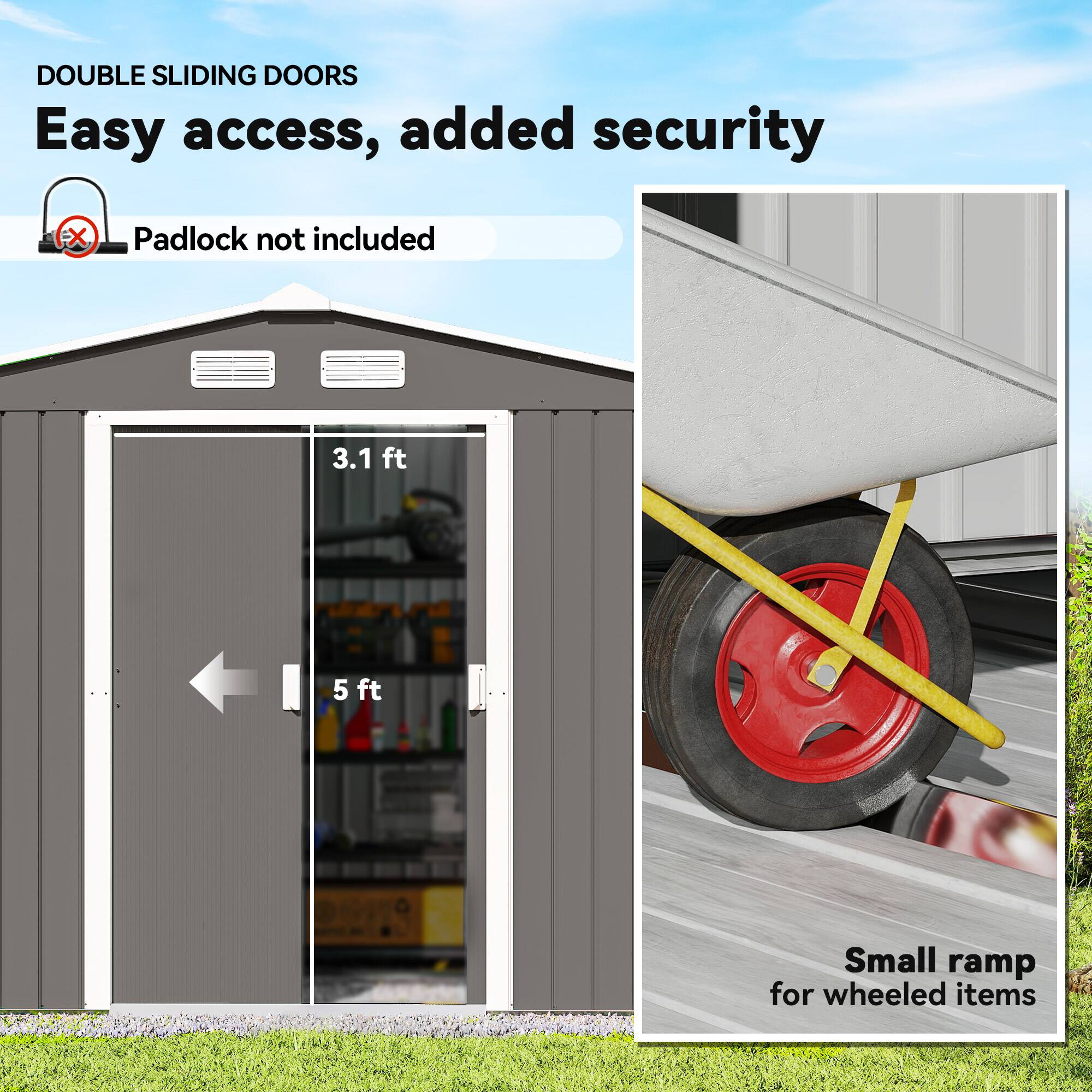 DOUBLE SLIDING DOORS  
Easy access, added security  
Padlock not included  

3.1 ft  
5 ft  

Small ramp for wheeled items