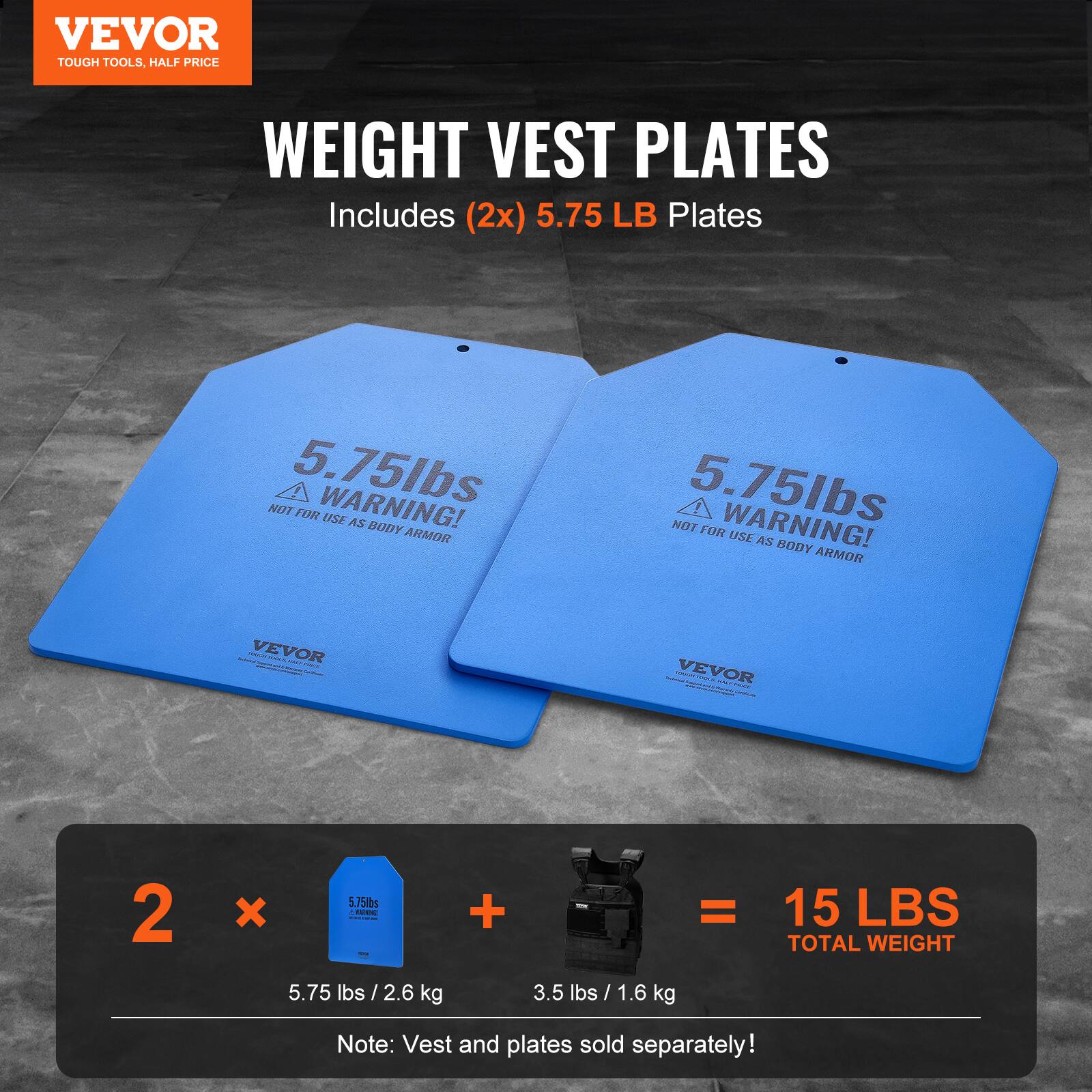 VEVOR TOUGH TOOLS, HALF PRICE WEIGHT VEST PLATES Includes (2x) 5.75 LB Plates 5.75lbs WARNING! NOT FOR USE AS BODY ARMOR VEVOR 2 x 5.75lbs - + = 15 LBS TOTAL WEIGHT 5.75 lbs / 2.6 kg 3.5 lbs / 1.6 kg Note: Vest and plates sold separately!