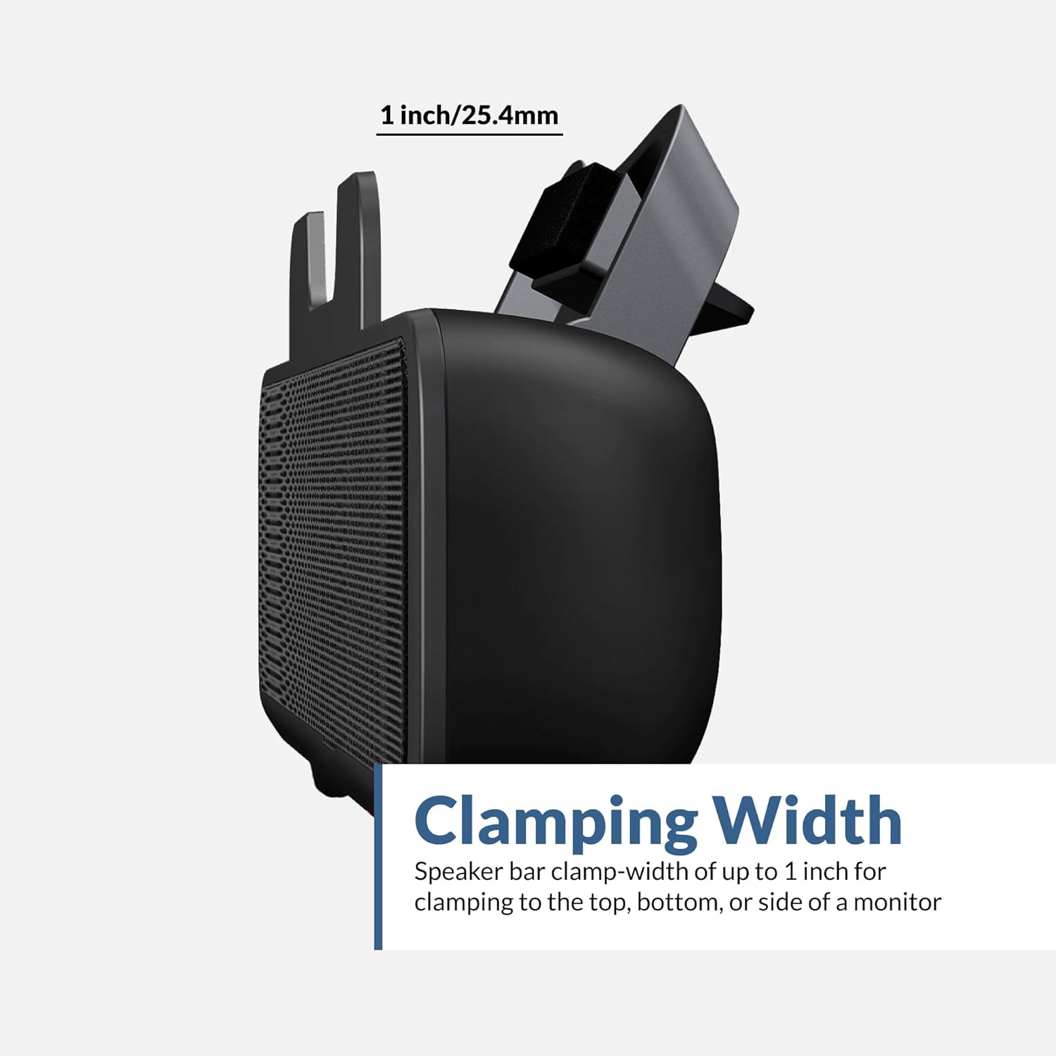 1 inch/25.4mm Clamping Width  
Speaker bar clamp-width of up to 1 inch for clamping to the top, bottom, or side of a monitor