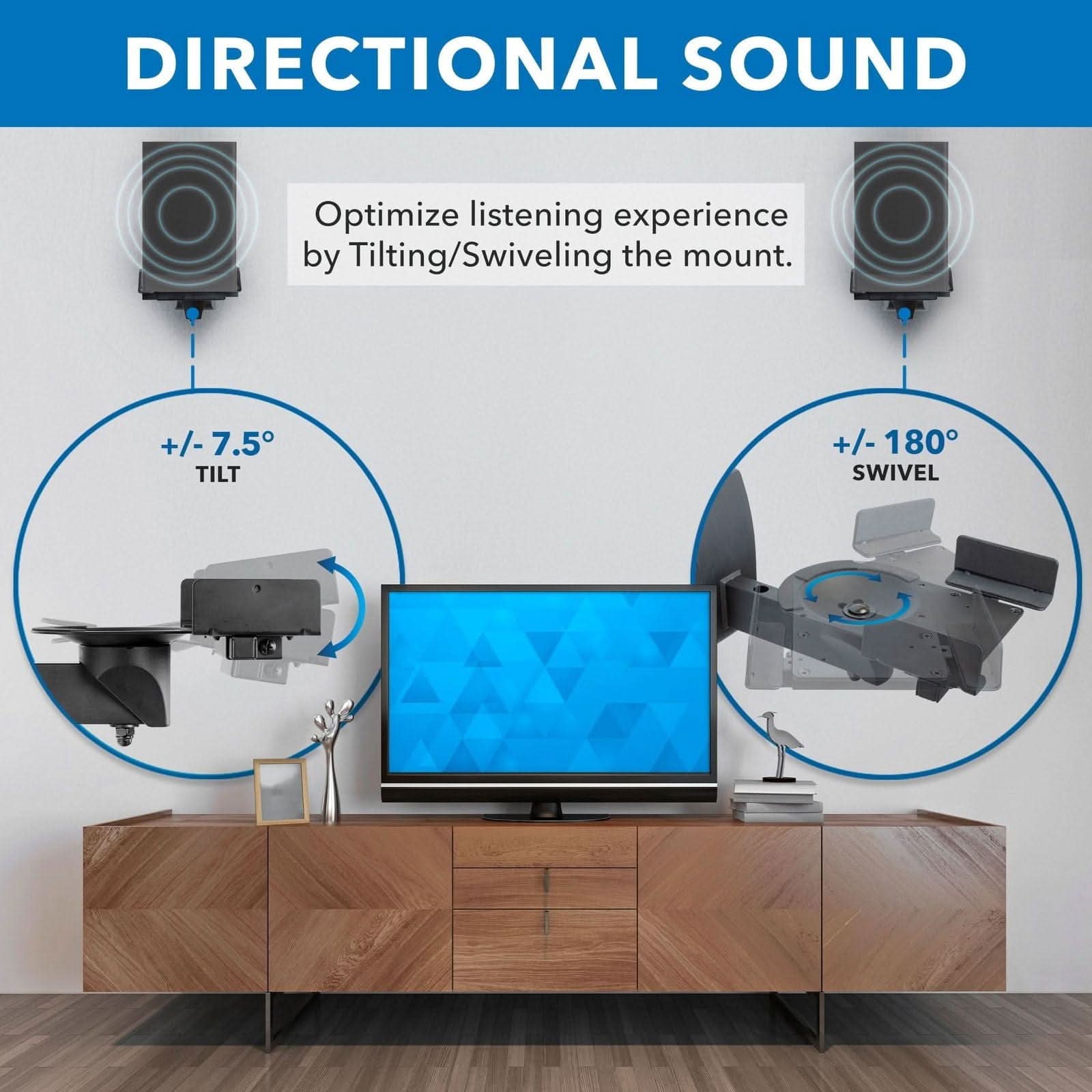 DIRECTIONAL SOUND  
Optimize listening experience by Tilting/Swiveling the mount.  
+/- 7.5° TILT  
+/- 180° SWIVEL
