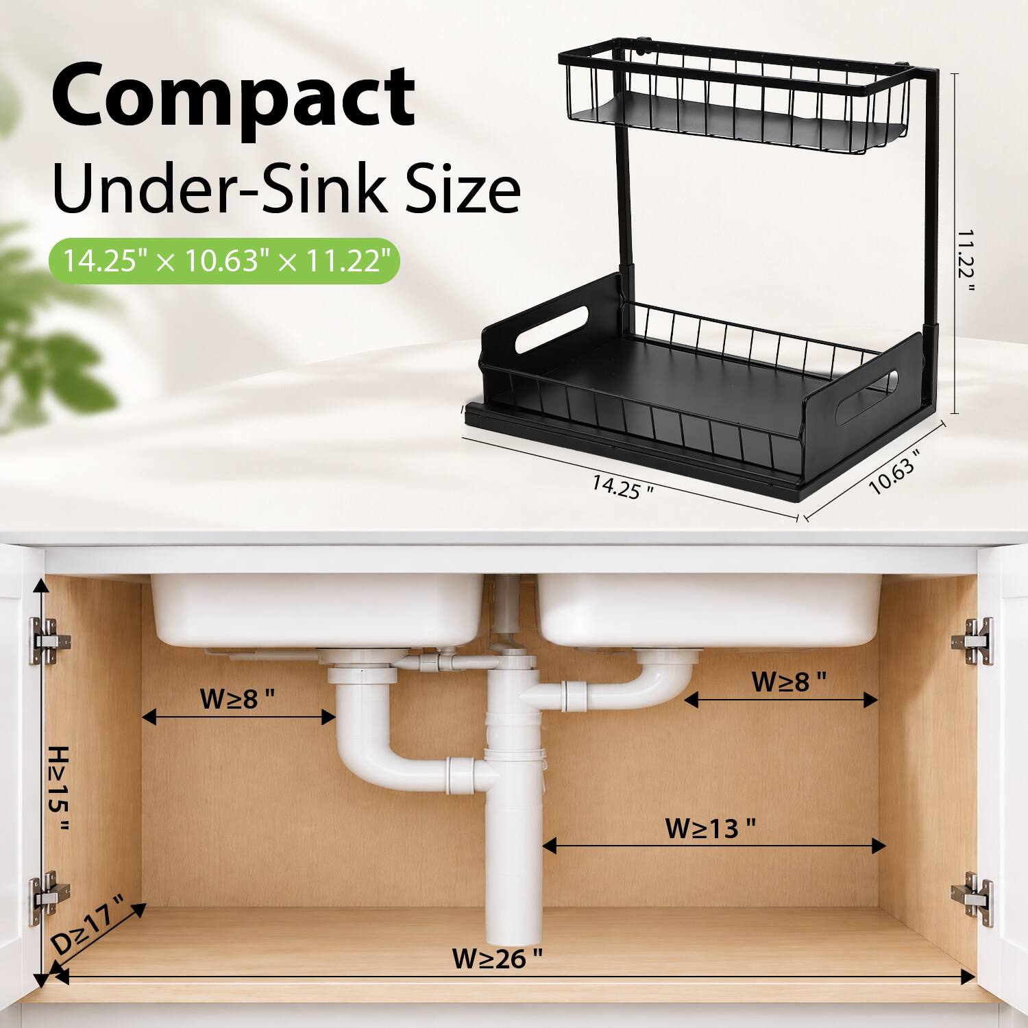 Compact Under-Sink Size 14.25" X 10.63" X 11.22"  
11.22"  
14.25"  
10.63  
H>15" D>17"  
W28"  
" W>26"  
W>8" W>13"  
H