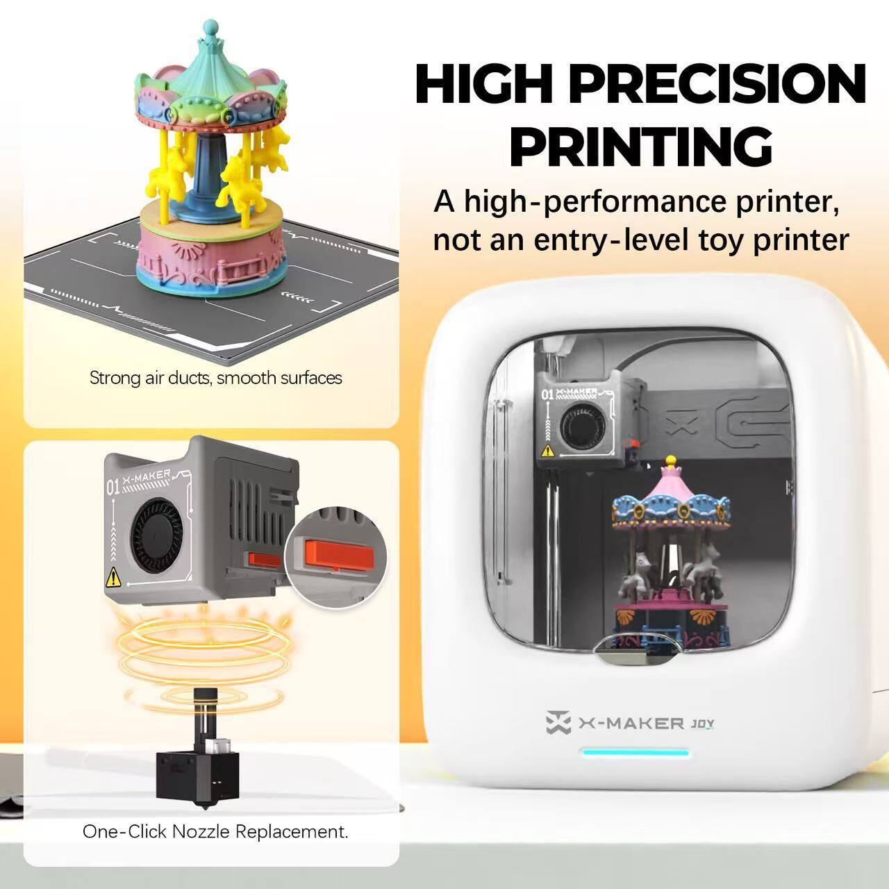 HIGH PRECISION PRINTING  
A high-performance printer, not an entry-level toy printer  

Strong air ducts, smooth surfaces  

One-Click Nozzle Replacement.  

X-MAKER JOY
