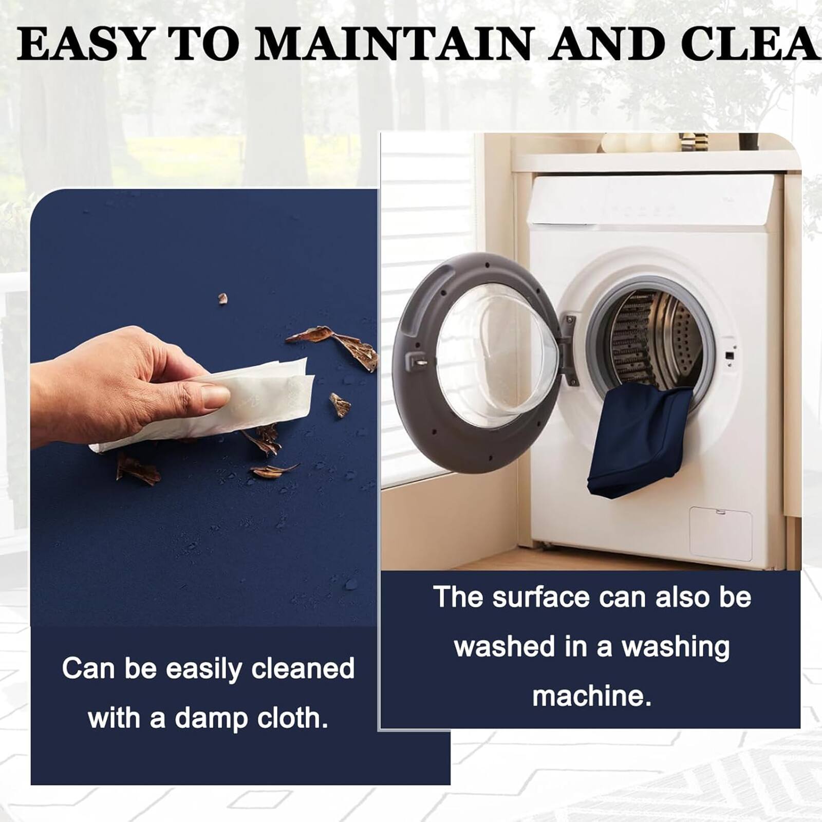 EASY TO MAINTAIN AND CLEAN

Can be easily cleaned with a damp cloth.

The surface can also be washed in a washing machine.