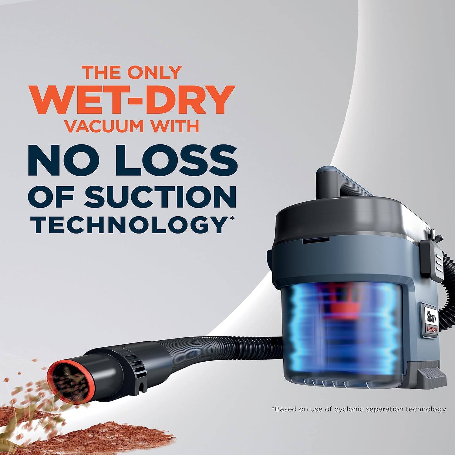 THE ONLY
WET-DRY
VACUUM WITH
NO LOSS
OF SUCTION
TECHNOLOGY*
*Based on use of cyclonic separation technology.