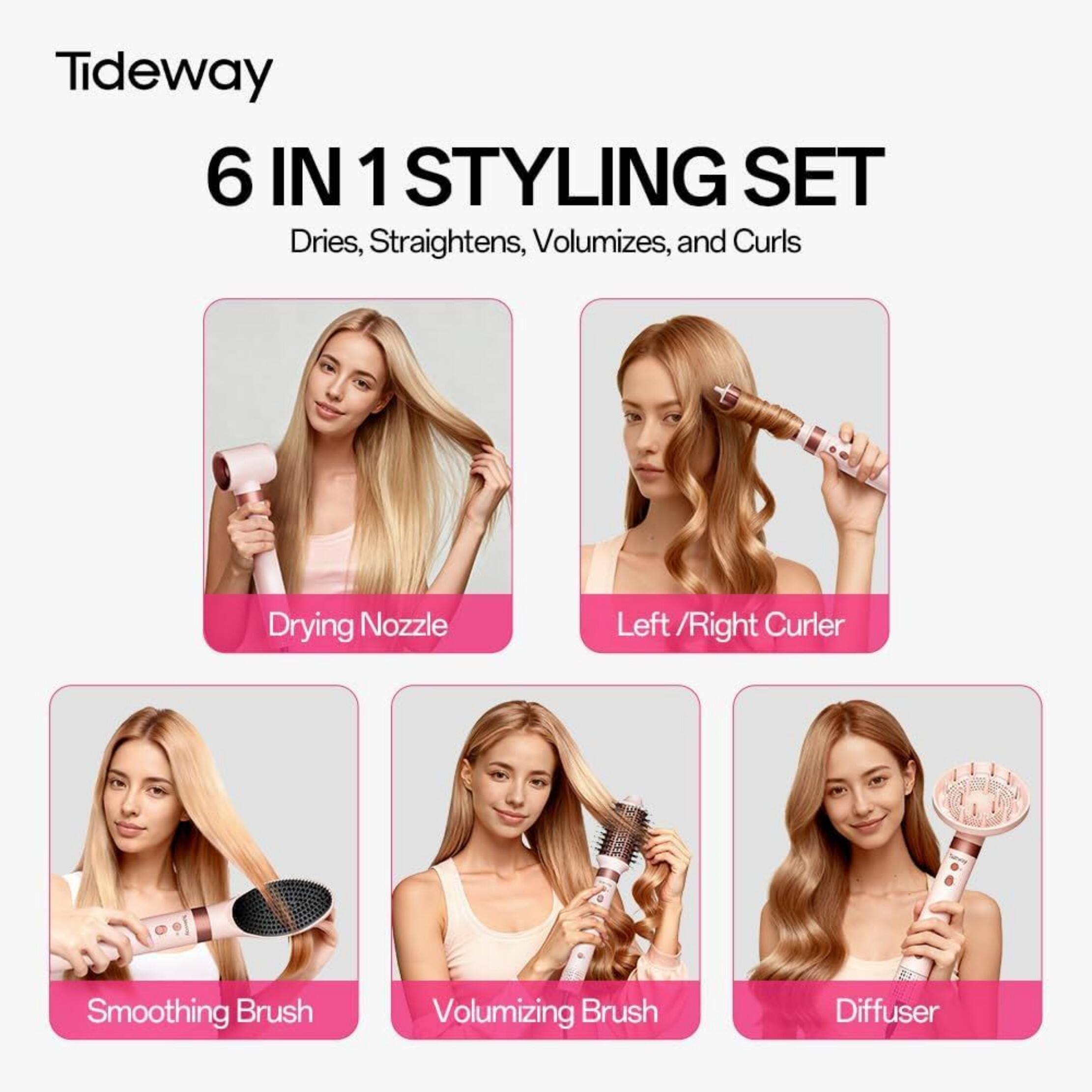 Tideway 6 IN 1 STYLING SET  
Dries, Straightens, Volumizes, and Curls  
- Drying Nozzle  
- Left / Right Curler  
- Smoothing Brush  
- Volumizing Brush  
- Diffuser