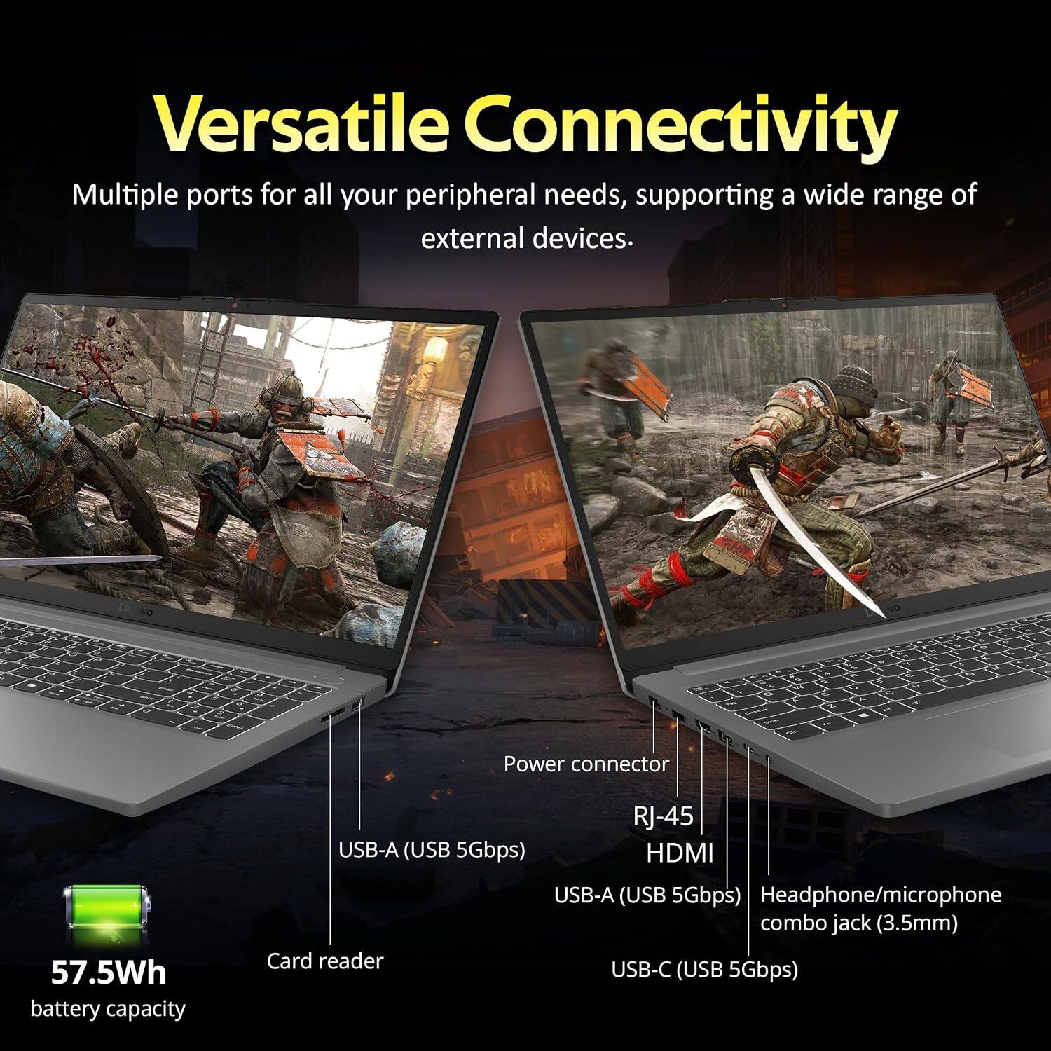 Versatile Connectivity  
Multiple ports for all your peripheral needs, supporting a wide range of external devices.

- Power connector
- USB-A (USB 5Gbps)
- RJ-45
- HDMI
- 57.5Wh battery capacity
- Card reader
- USB-A (USB 5Gbps)
- Headphone/microphone combo jack (3.5mm)
- USB-C (USB 5Gbps)
