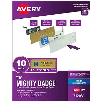 AVERY
Easy-to-Use Software*
imprintplus.com/every
EASY to print
Strong magnets
Durable, extra-thick steel plates
Printable transparent inserts
Crystal clear, shatter resistant lens covers
YOUR LOGO HERE
YOUR NAME HERE
10 PACK
1" x 3" GOLD
the MIGHTY BADGE
Professional Reusable Name Badge System
NAME BADGE KIT INCLUDES:
50 Gold Steel Plates
Lens Covers and Magnets
Clear Transparent Inserts (2 sheets)
40 Bright White Paper Inserts (2 sheets)
Inkjet PRINTABLE INSERTS
AVERY 71203
*Easy-to-Use Software: imprintplus.com/every