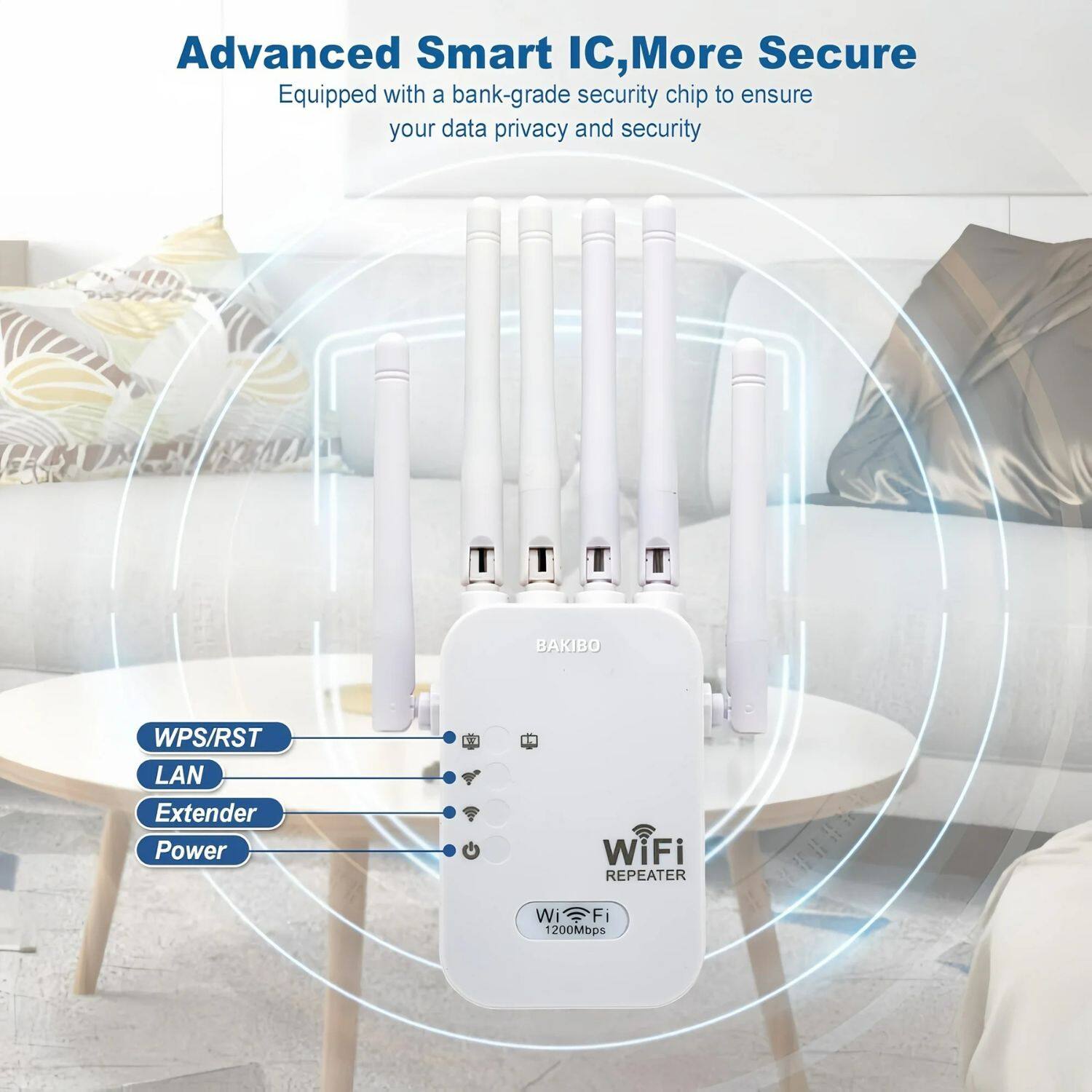 Advanced Smart IC, More Secure  
Equipped with a bank-grade security chip to ensure your data privacy and security  

BAKIBO WPS/RST LAN Extender Power G - 1N WiFi REPEATER  
WiFi REPEATER  
WiFi 1200Mbps  

WPS/RST  
LAN  
Extender  
Power