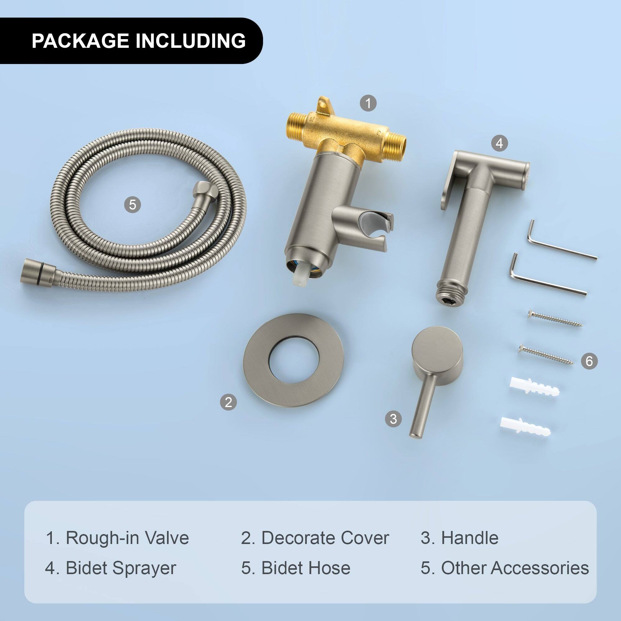 PACKAGE INCLUDING

1. Rough-in Valve  
2. Decorate Cover  
3. Handle  
4. Bidet Sprayer  
5. Bidet Hose  
6. Other Accessories