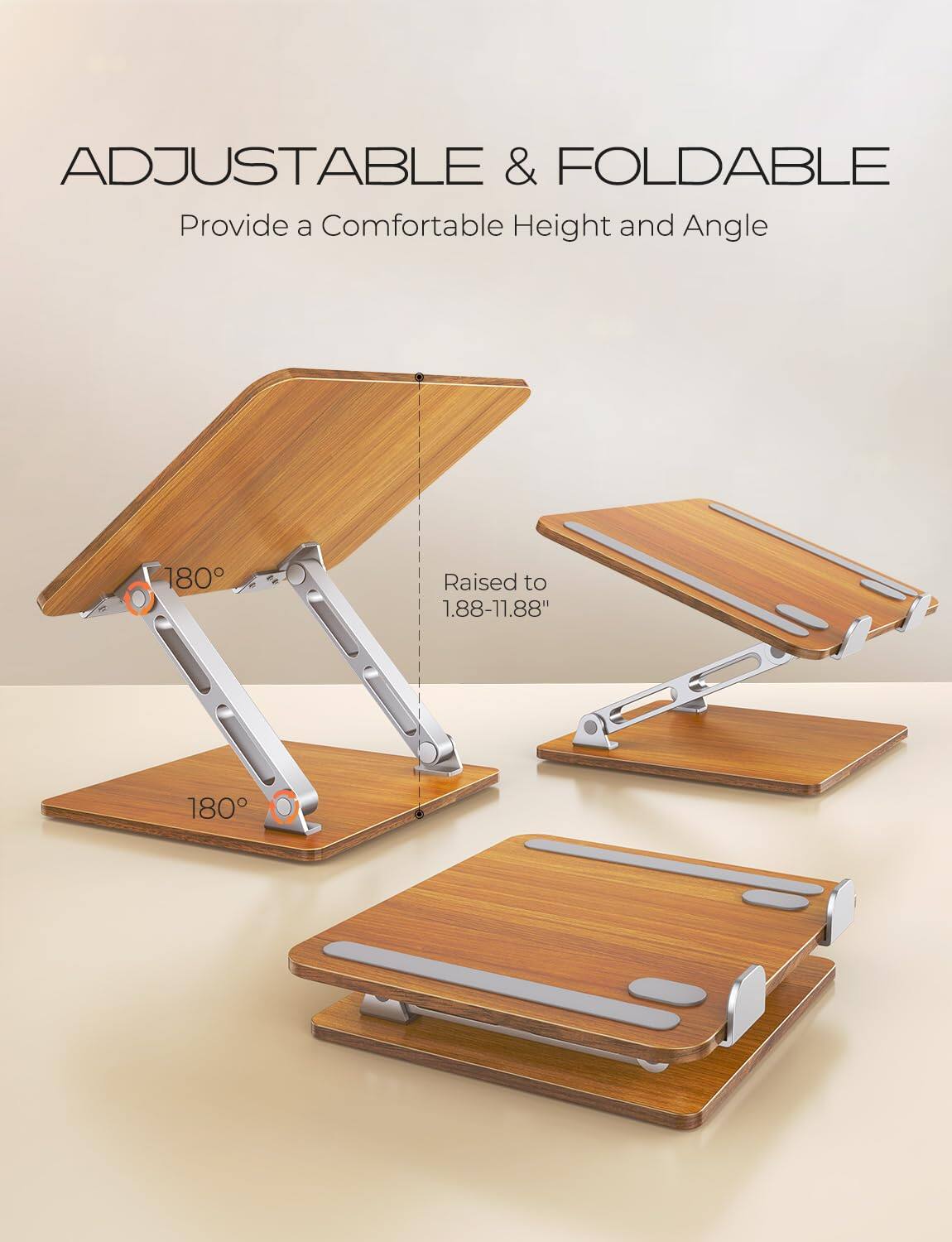 ADJUSTABLE & FOLDABLE  
Provide a Comfortable Height and Angle  

Raised to 1.88-11.88"